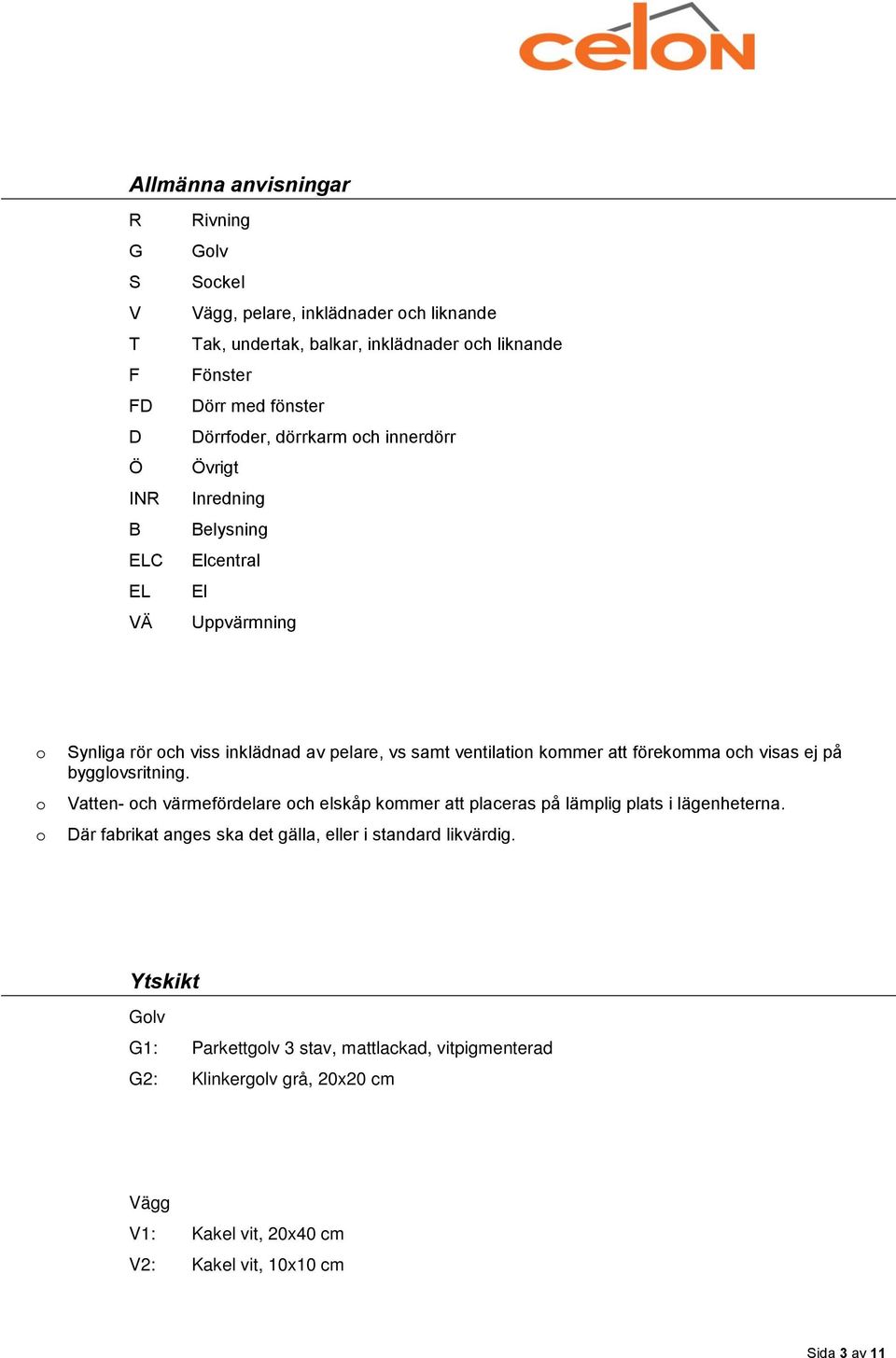 förekomma och visas ej på bygglovsritning. Vatten- och värmefördelare och elskåp kommer att placeras på lämplig plats i lägenheterna.