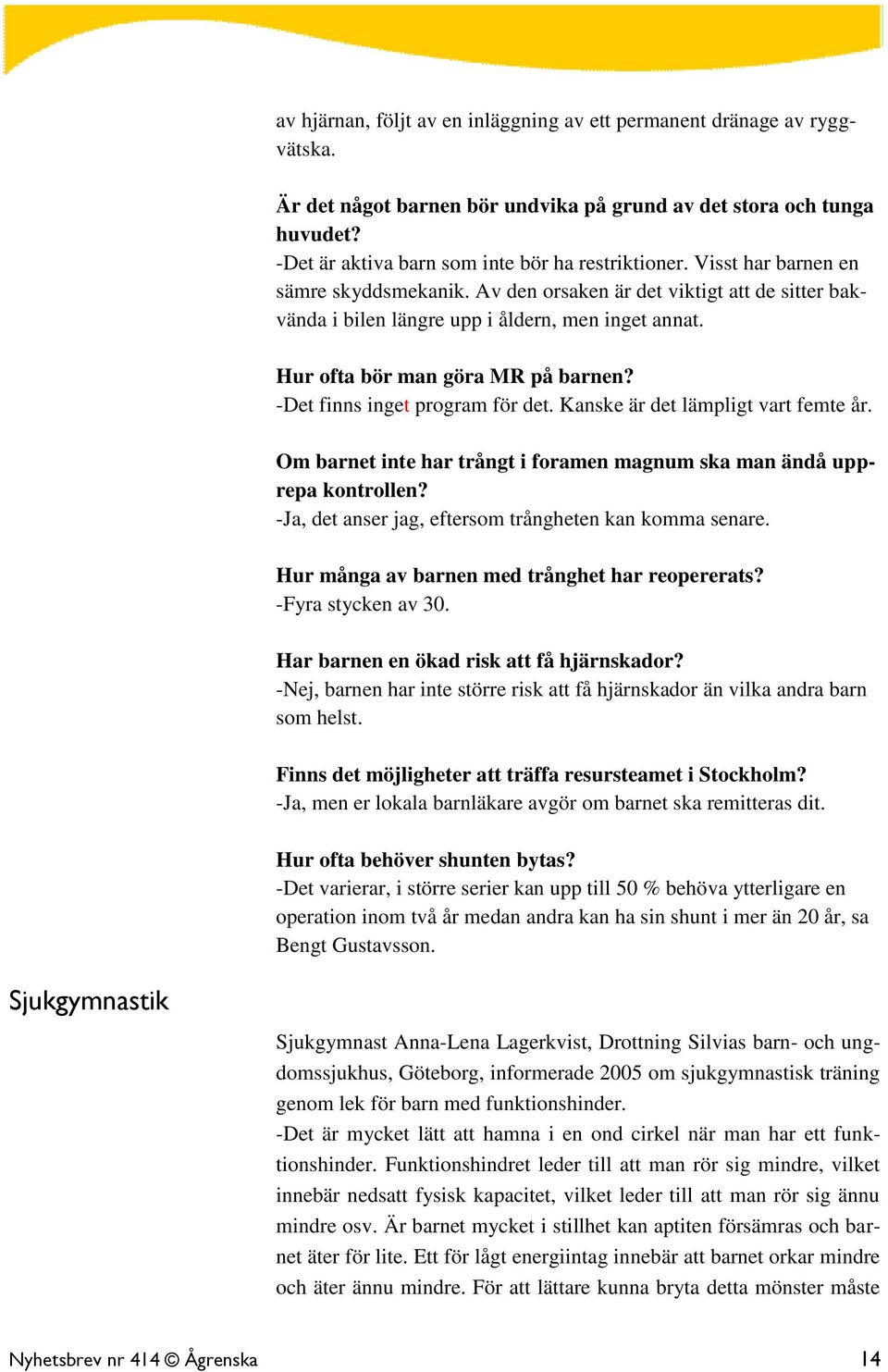 -Det finns inget program för det. Kanske är det lämpligt vart femte år. Om barnet inte har trångt i foramen magnum ska man ändå upprepa kontrollen?