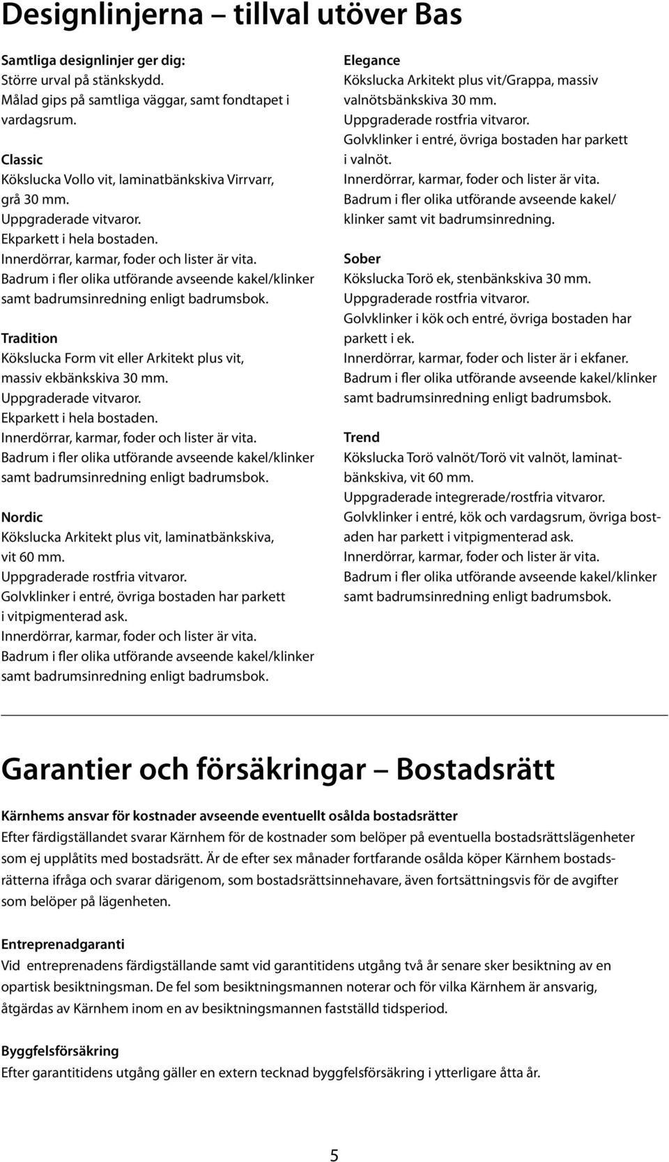 Badrum i fler olika utförande avseende kakel/klinker samt badrumsinredning enligt badrumsbok. Tradition Kökslucka Form vit eller Arkitekt plus vit, massiv ekbänkskiva 30 mm. Uppgraderade vitvaror.