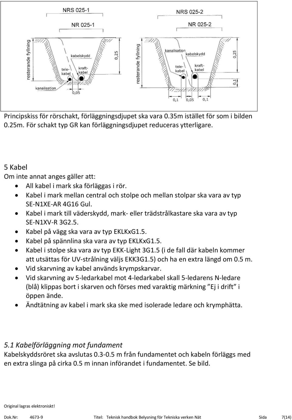 Kabel i mark till väderskydd, mark- eller trädstrålkastare ska vara av typ SE-N1XV-R 3G2.5. Kabel på vägg ska vara av typ EKLKxG1.5. Kabel på spännlina ska vara av typ EKLKxG1.5. Kabel i stolpe ska vara av typ EKK-Light 3G1.