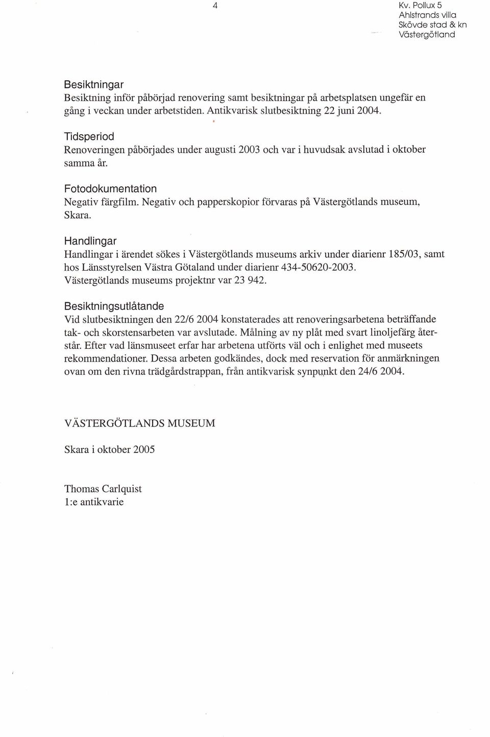 Handlingar Handlingar i ärendet sökes i s museums arkiv under diarienr 185/03, samt hos Länsstyrelsen Västra Götaland under diarienr 434-50620-2003. s museums projektnr var 23 942.