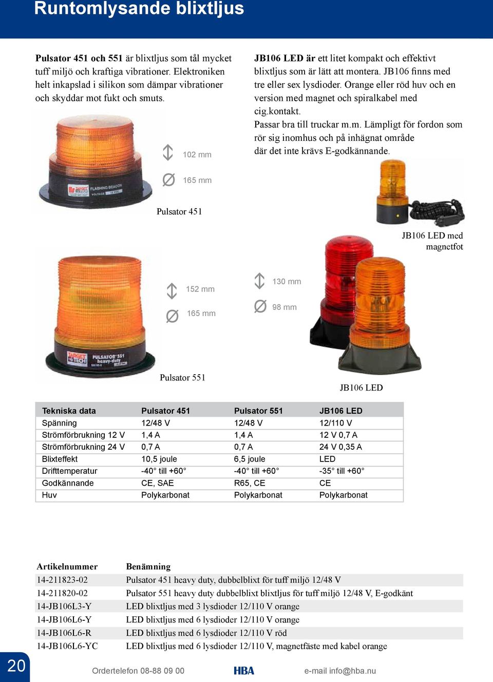 JB106 finns med tre eller sex lysdioder. Orange eller röd huv och en version med magnet och spiralkabel med cig.kontakt. Passar bra till truckar m.m. Lämpligt för fordon som rör sig inomhus och på inhägnat område där det inte krävs E-godkännande.