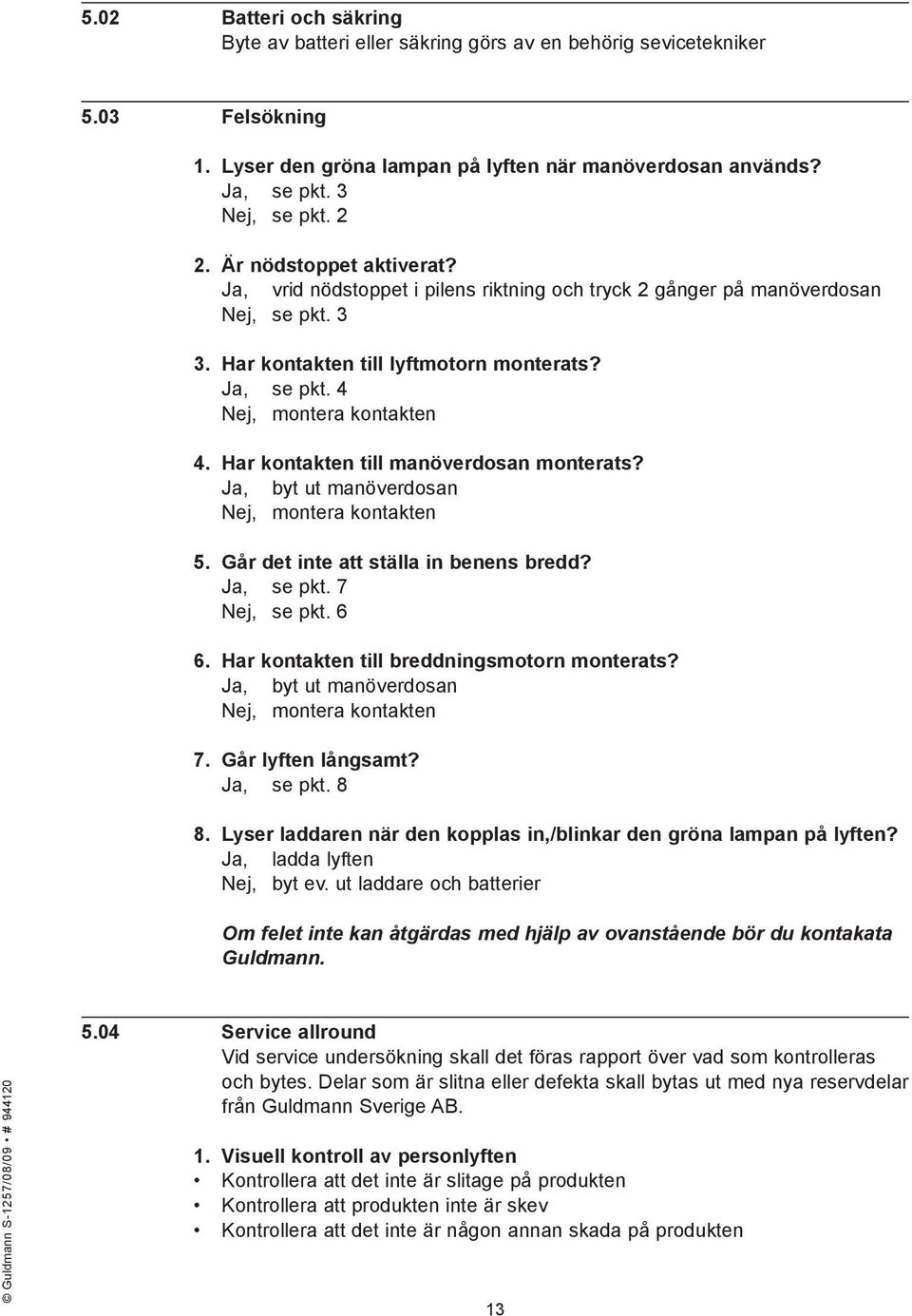 Har kontakten till manöverdosan monterats? Ja, byt ut manöverdosan Nej, montera kontakten 5. Går det inte att ställa in benens bredd? Ja, se pkt. 7 Nej, se pkt. 6 6.
