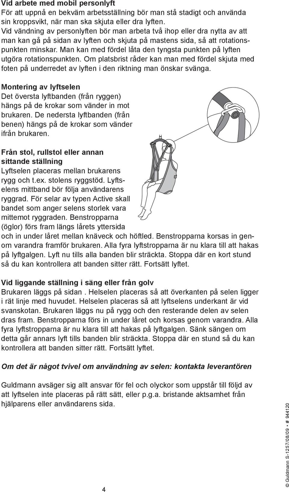 Man kan med fördel låta den tyngsta punkten på lyften utgöra rotationspunkten. Om platsbrist råder kan man med fördel skjuta med foten på underredet av lyften i den riktning man önskar svänga.