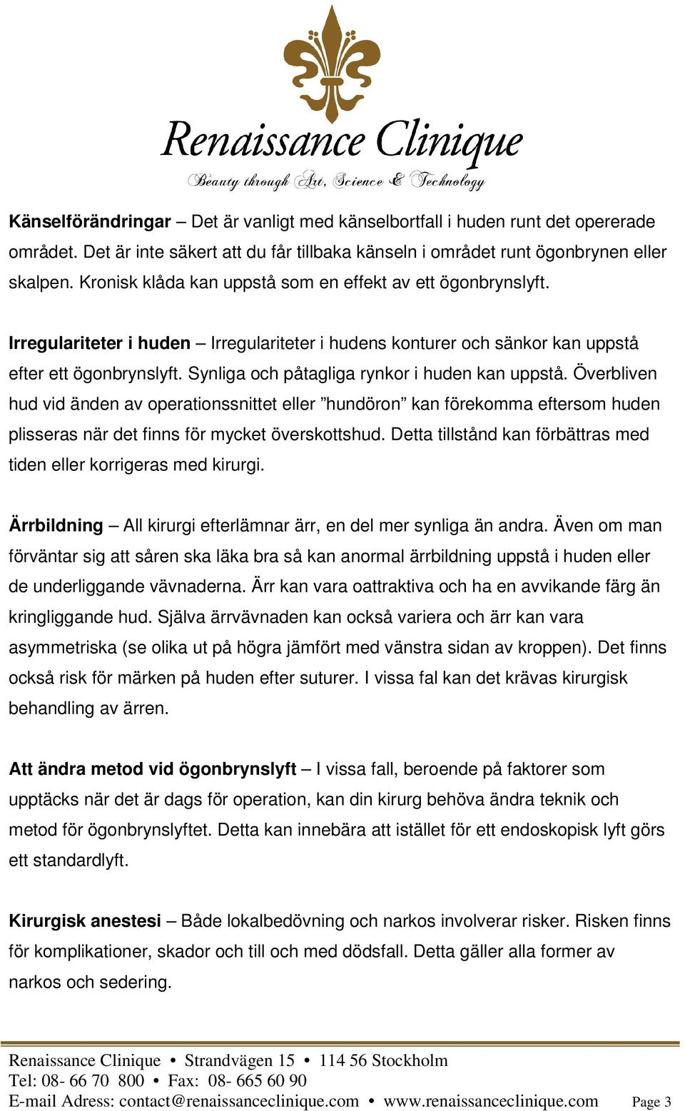 Synliga och påtagliga rynkor i huden kan uppstå. Överbliven hud vid änden av operationssnittet eller hundöron kan förekomma eftersom huden plisseras när det finns för mycket överskottshud.