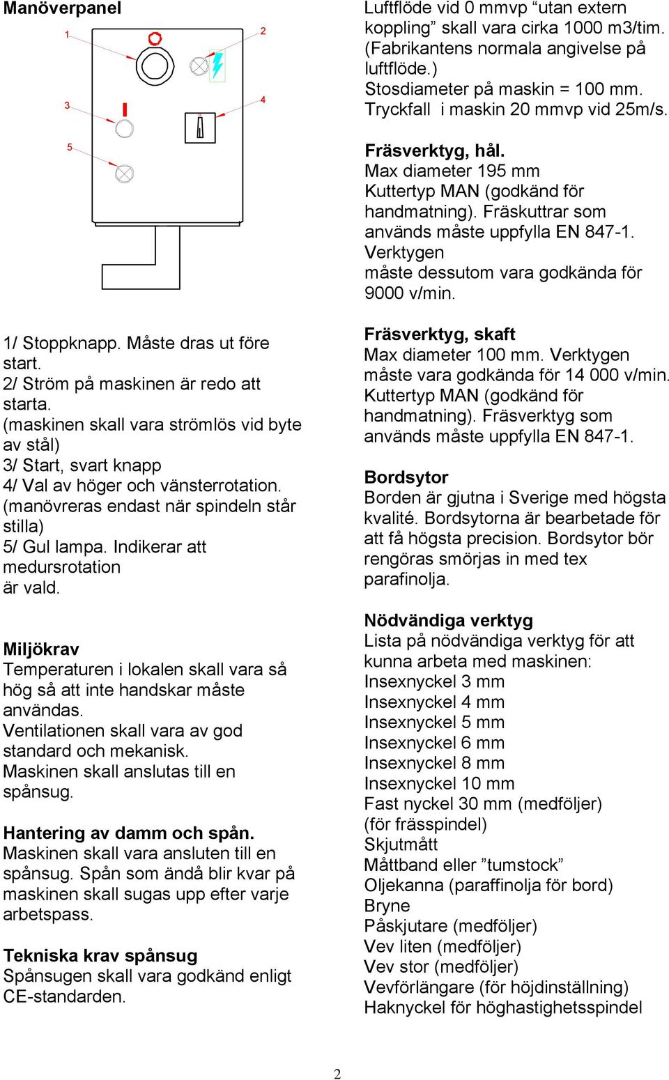 Indikerar att medursrotation är vald. Miljökrav Temperaturen i lokalen skall vara så hög så att inte handskar måste användas. Ventilationen skall vara av god standard och mekanisk.