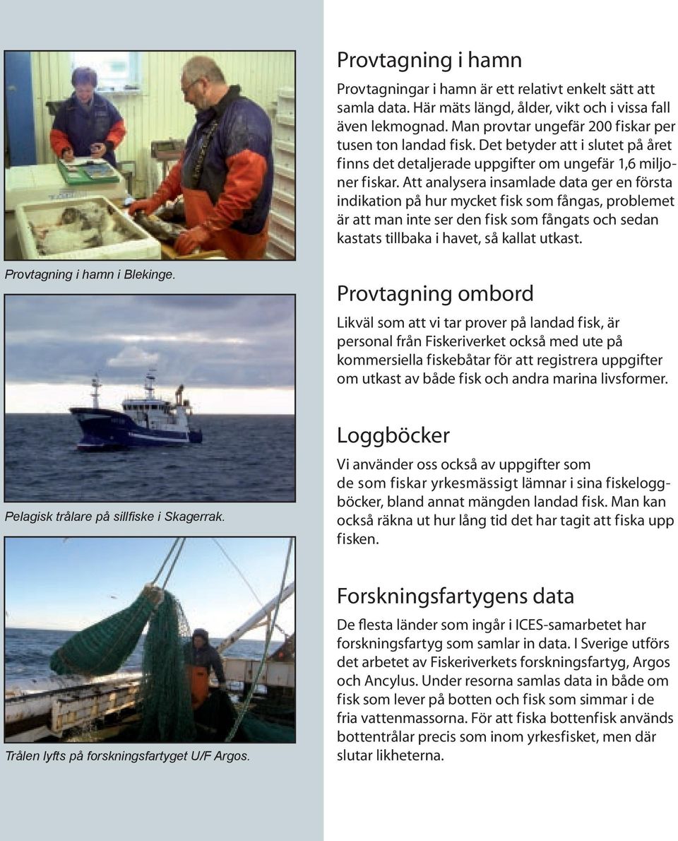 Att analysera insamlade data ger en första indikation på hur mycket fisk som fångas, problemet är att man inte ser den fisk som fångats och sedan kastats tillbaka i havet, så kallat utkast.