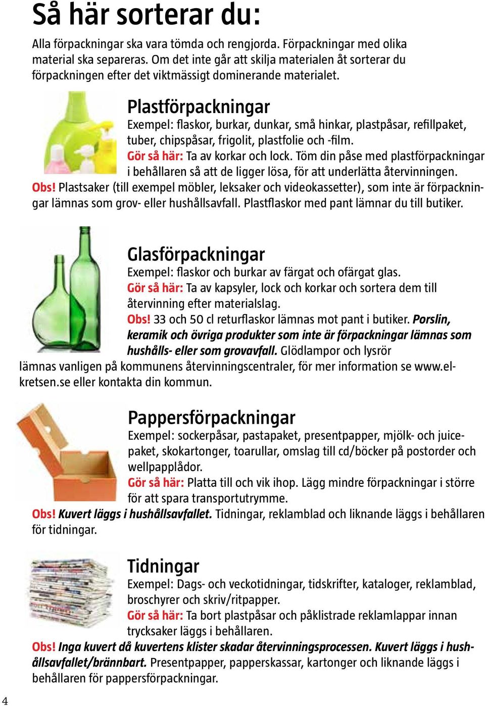 Plastförpackningar Exempel: flaskor, burkar, dunkar, små hinkar, plastpåsar, refillpaket, tuber, chipspåsar, frigolit, plastfolie och -film. Gör så här: Ta av korkar och lock.