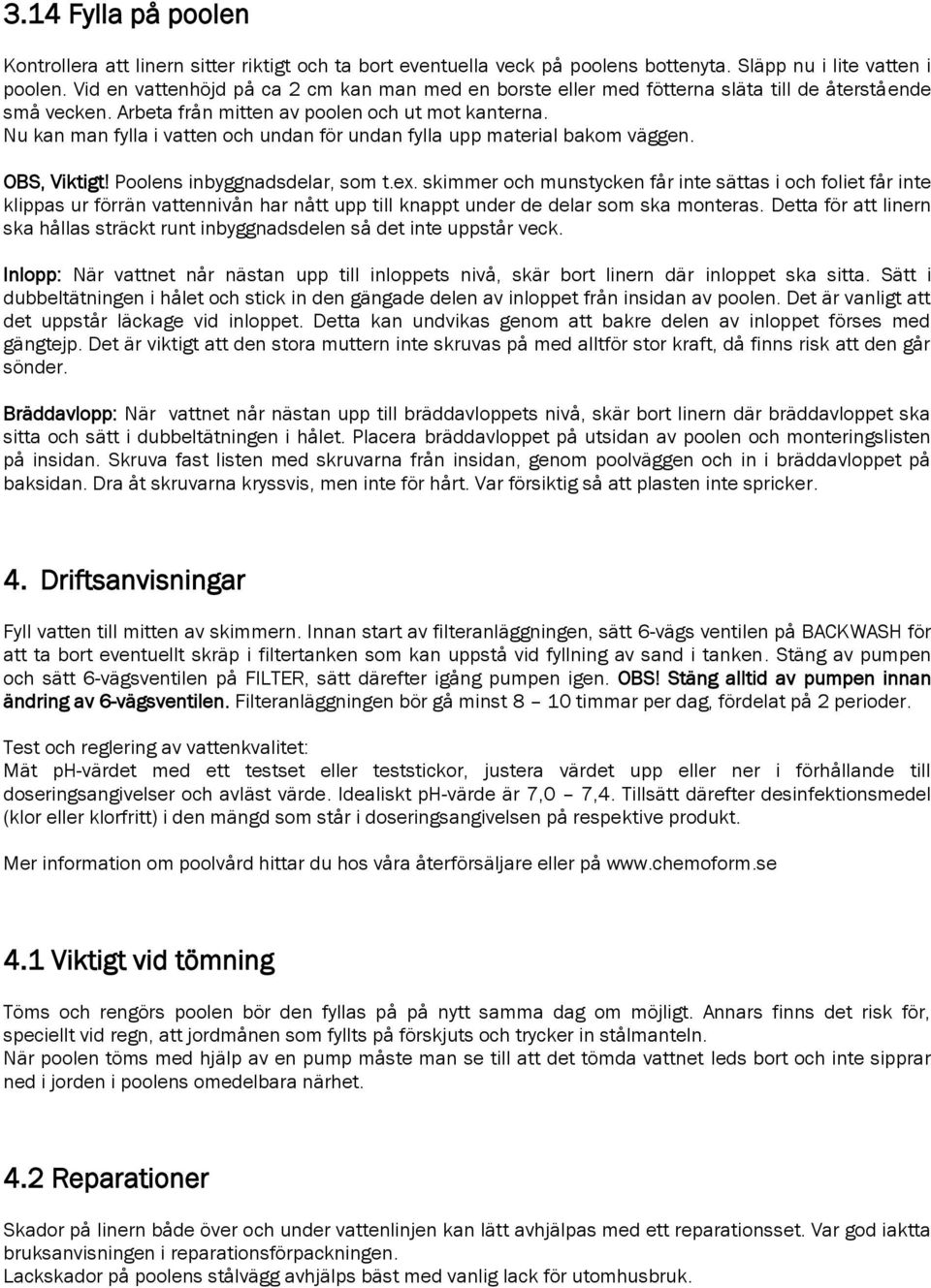 Nu kan man fylla i vatten och undan för undan fylla upp material bakom väggen. OBS, Viktigt! Poolens inbyggnadsdelar, som t.ex.