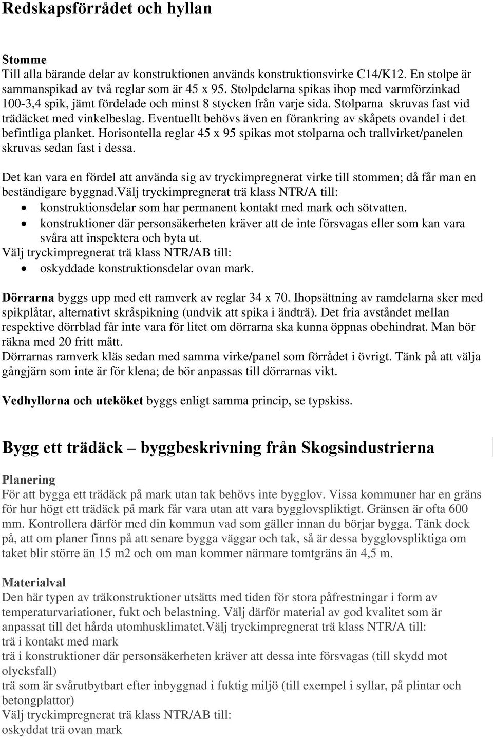 Eventuellt behövs även en förankring av skåpets ovandel i det befintliga planket. Horisontella reglar 45 x 95 spikas mot stolparna och trallvirket/panelen skruvas sedan fast i dessa.