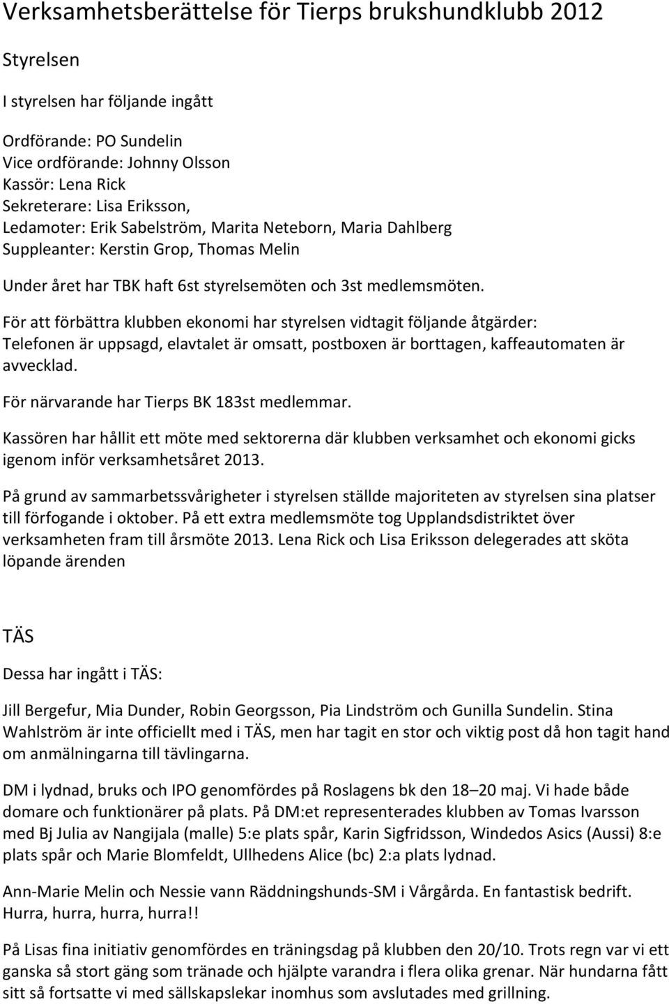 För att förbättra klubben ekonomi har styrelsen vidtagit följande åtgärder: Telefonen är uppsagd, elavtalet är omsatt, postboxen är borttagen, kaffeautomaten är avvecklad.