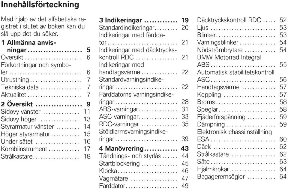 ............... 13 Styrarmatur vänster......... 14 Höger styrarmatur........... 15 Under sätet................. 16 Kombiinstrument............ 17 Strålkastare.................. 18 3 Indikeringar.