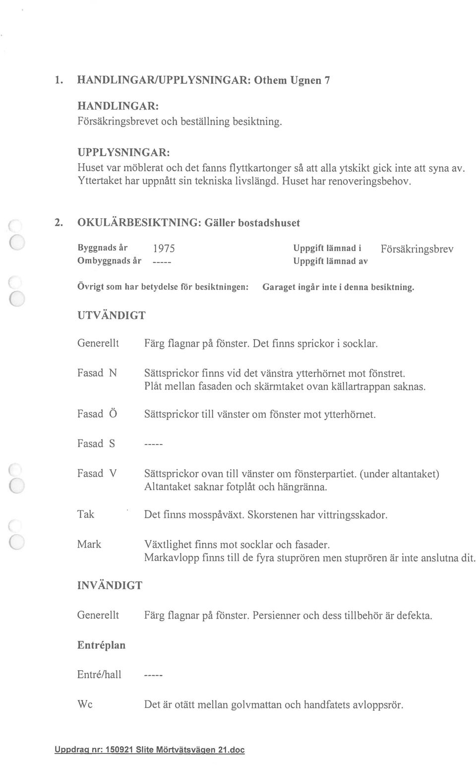 OKULÄRBESIKTNING: Gäller bostadshuset Byggnads år 1975 Uppgift lamnad i Försäkringsbrev Ombyggnads år Uppgift lämnad av Övrigt som har betydelse för besiktningen: Garaget ingår inte i denna