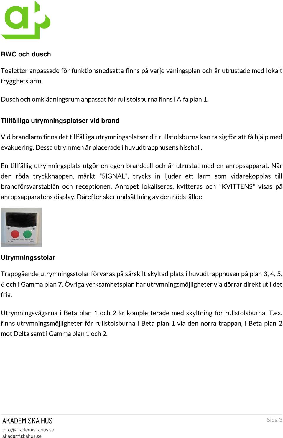 Dessa utrymmen är placerade i huvudtrapphusens hisshall. En tillfällig utrymningsplats utgör en egen brandcell och är utrustat med en anropsapparat.