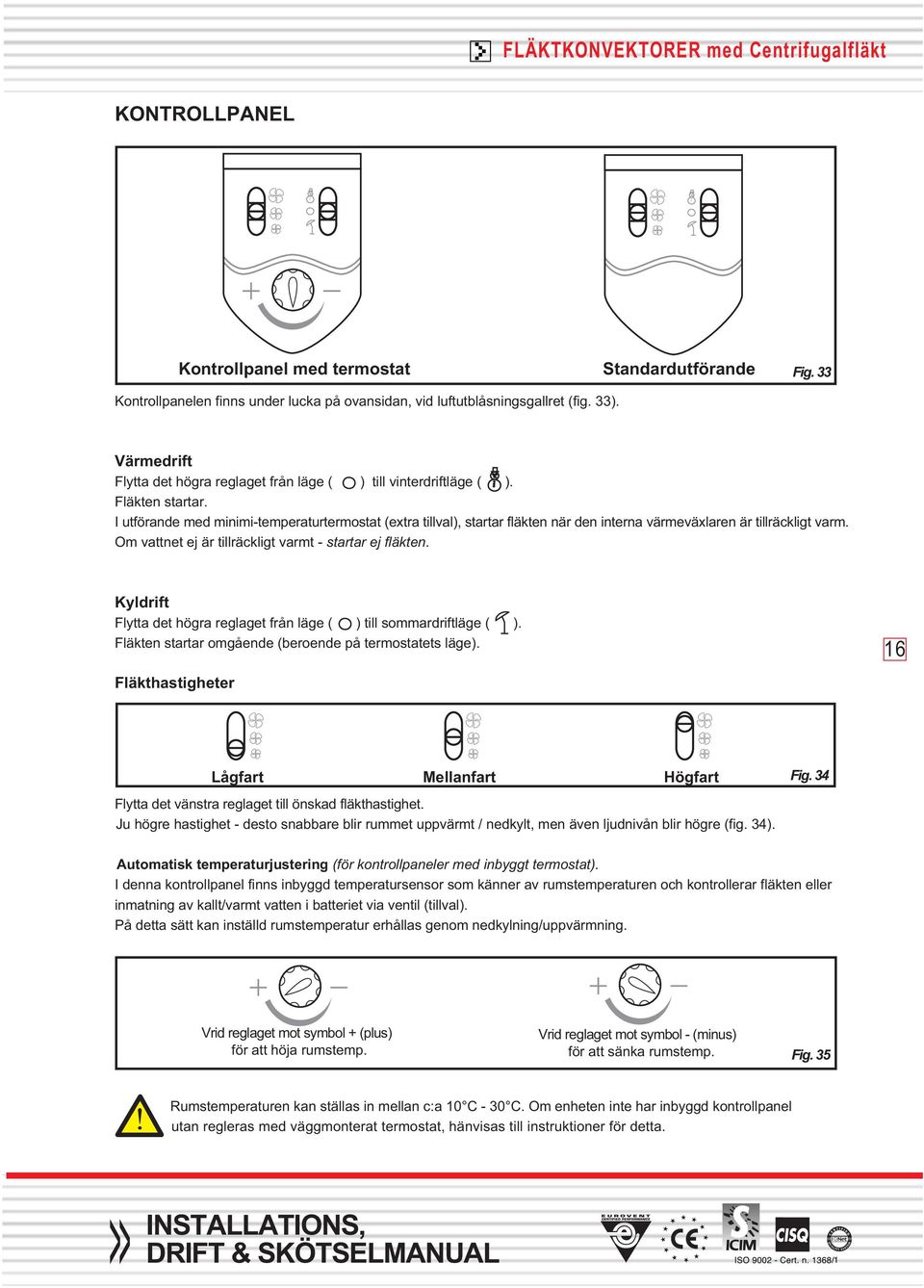 I utförande med minimi-temperaturtermostat (extra tillval), startar fläkten när den interna värmeväxlaren är tillräckligt varm. Om vattnet ej är tillräckligt varmt - startar ej fläkten.