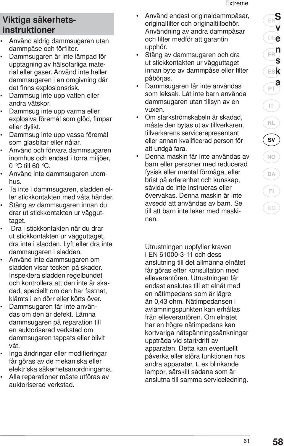 Dammsug inte upp vassa föremål som glasbitar eller nålar. Använd och förvara dammsugaren inomhus och endast i torra miljöer, 0 C till 60 C. Använd inte dammsugaren utomhus.