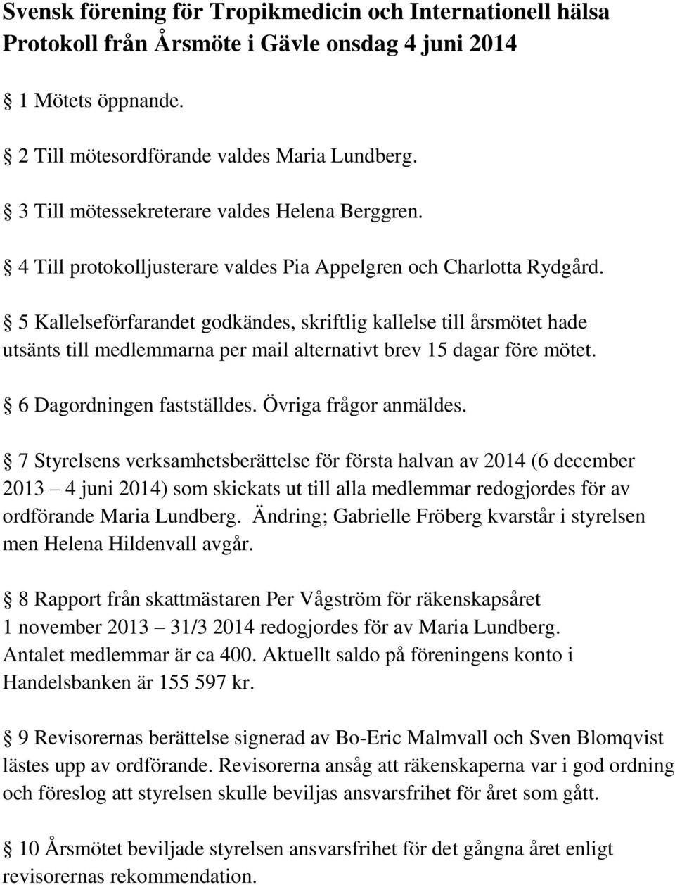 5 Kallelseförfarandet godkändes, skriftlig kallelse till årsmötet hade utsänts till medlemmarna per mail alternativt brev 15 dagar före mötet. 6 Dagordningen fastställdes. Övriga frågor anmäldes.