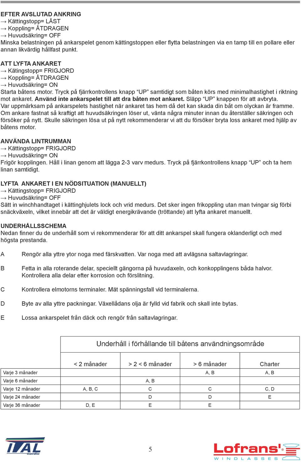 Tryck på fjärrkontrollens knapp UP samtidigt som båten körs med minimalhastighet i riktning mot ankaret. Använd inte ankarspelet till att dra båten mot ankaret. Släpp UP knappen för att avbryta.
