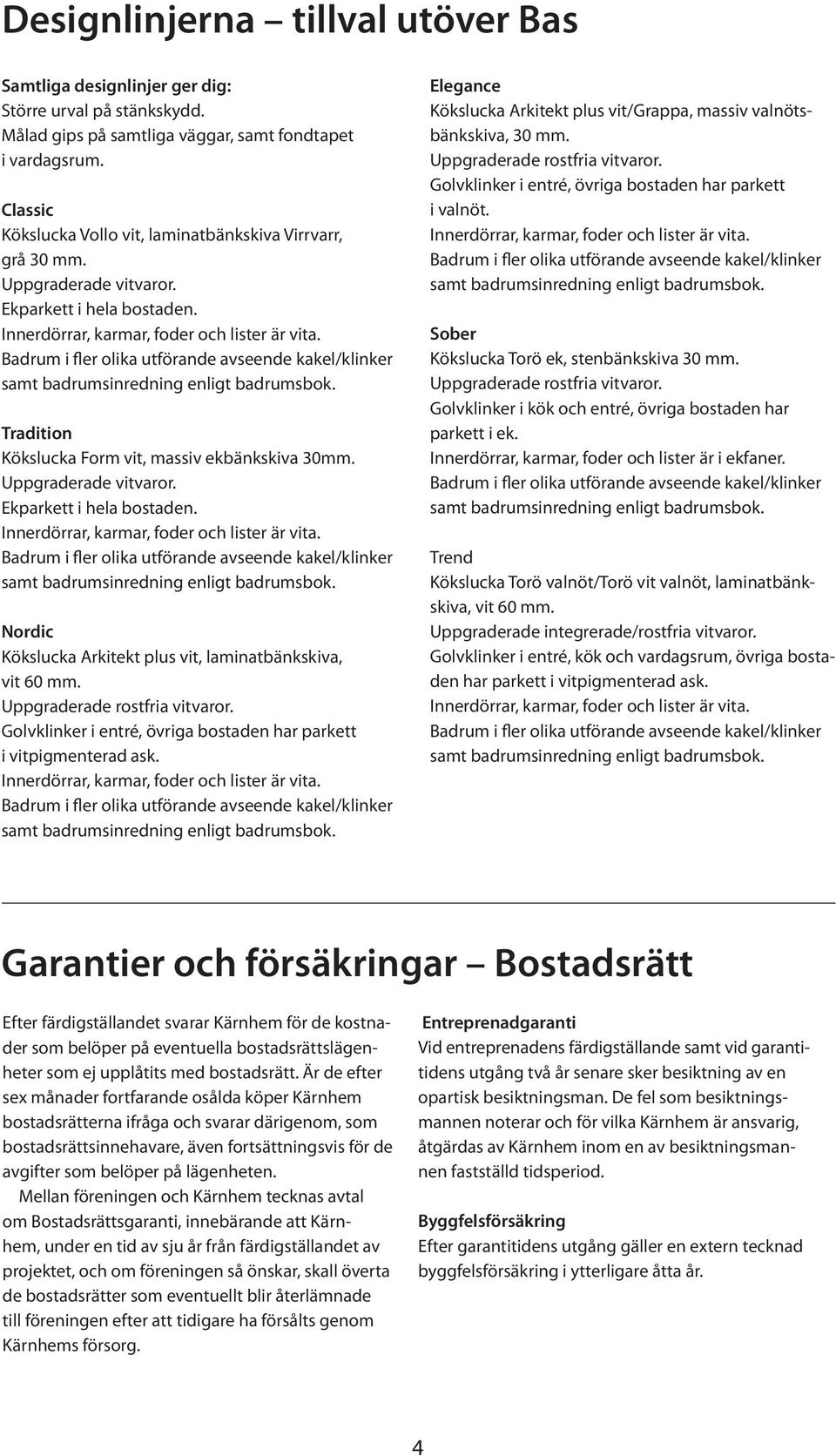 Uppgraderade rostfria vitvaror. klinker i entré, övriga bostaden har parkett i vitpigmenterad ask. Elegance Kökslucka Arkitekt plus vit/grappa, massiv valnötsbänkskiva, 30 mm.
