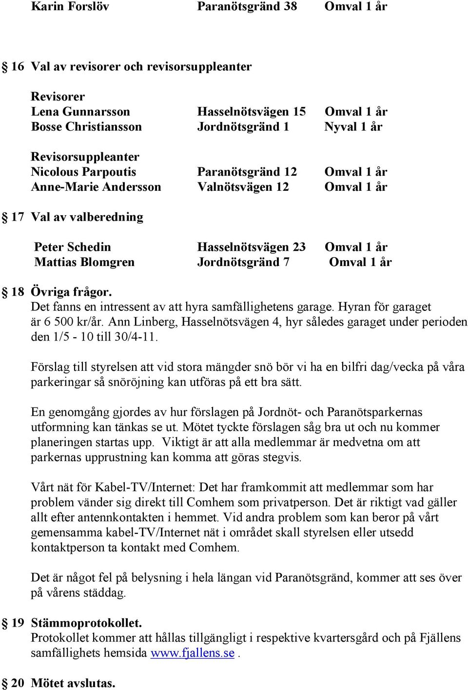 Jordnötsgränd 7 Omval 1 år 18 Övriga frågor. Det fanns en intressent av att hyra samfällighetens garage. Hyran för garaget är 6 500 kr/år.