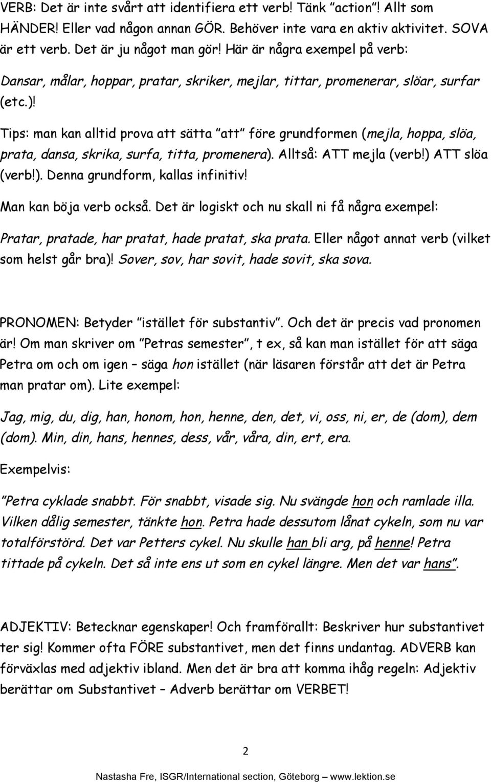 Tips: man kan alltid prova att sätta att före grundformen (mejla, hoppa, slöa, prata, dansa, skrika, surfa, titta, promenera). Alltså: ATT mejla (verb!) ATT slöa (verb!). Denna grundform, kallas infinitiv!