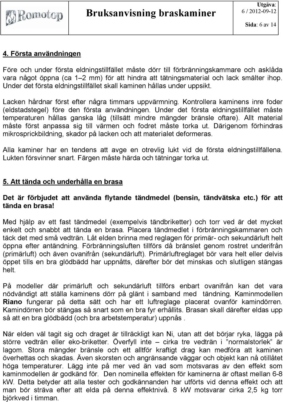 Under det första eldningstillfället skall kaminen hållas under uppsikt. Lacken hårdnar först efter några timmars uppvärmning.