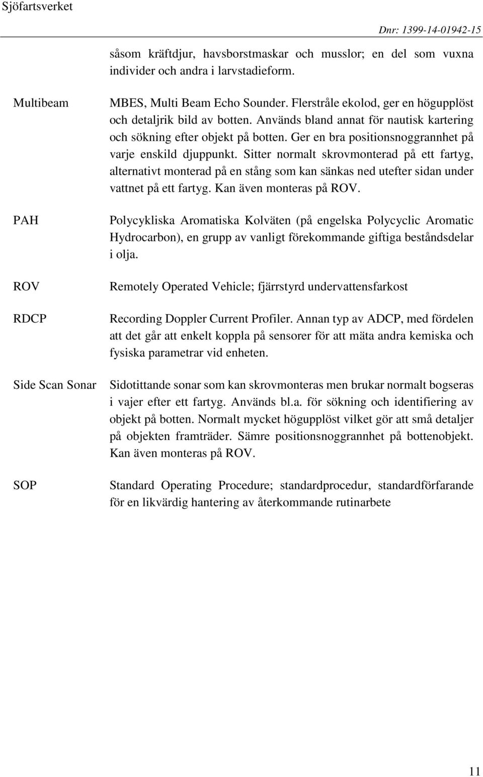 Används bland annat för nautisk kartering och sökning efter objekt på botten. Ger en bra positionsnoggrannhet på varje enskild djuppunkt.