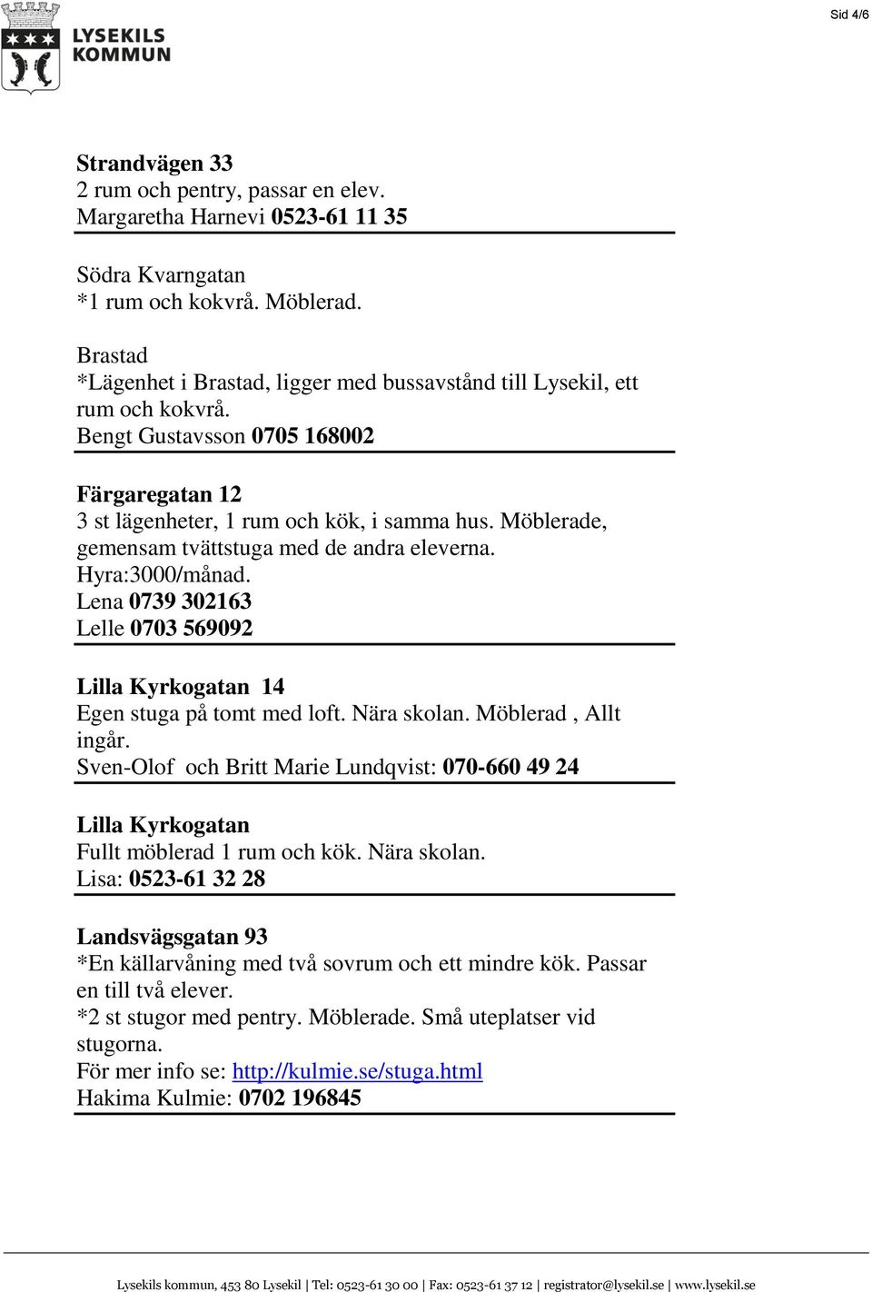 Möblerade, gemensam tvättstuga med de andra eleverna. Hyra:3000/månad. Lena 0739 302163 Lelle 0703 569092 Lilla Kyrkogatan 14 Egen stuga på tomt med loft. Nära skolan. Möblerad, Allt ingår.