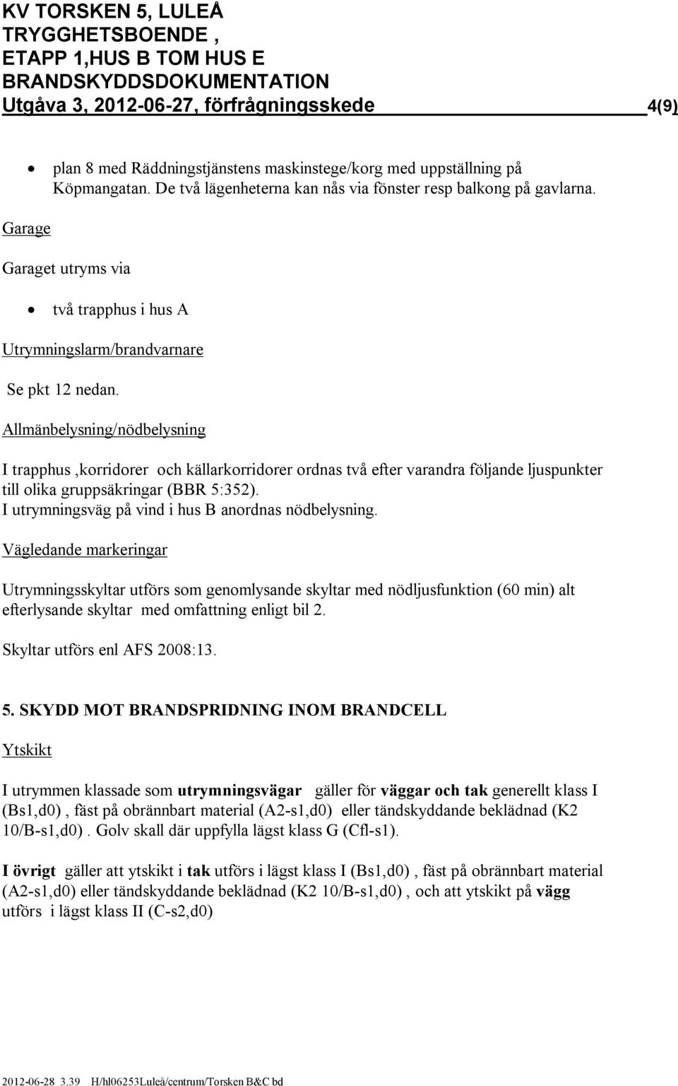 Allmänbelysning/nödbelysning I trapphus,korridorer och källarkorridorer ordnas två efter varandra följande ljuspunkter till olika gruppsäkringar (BBR 5:352).