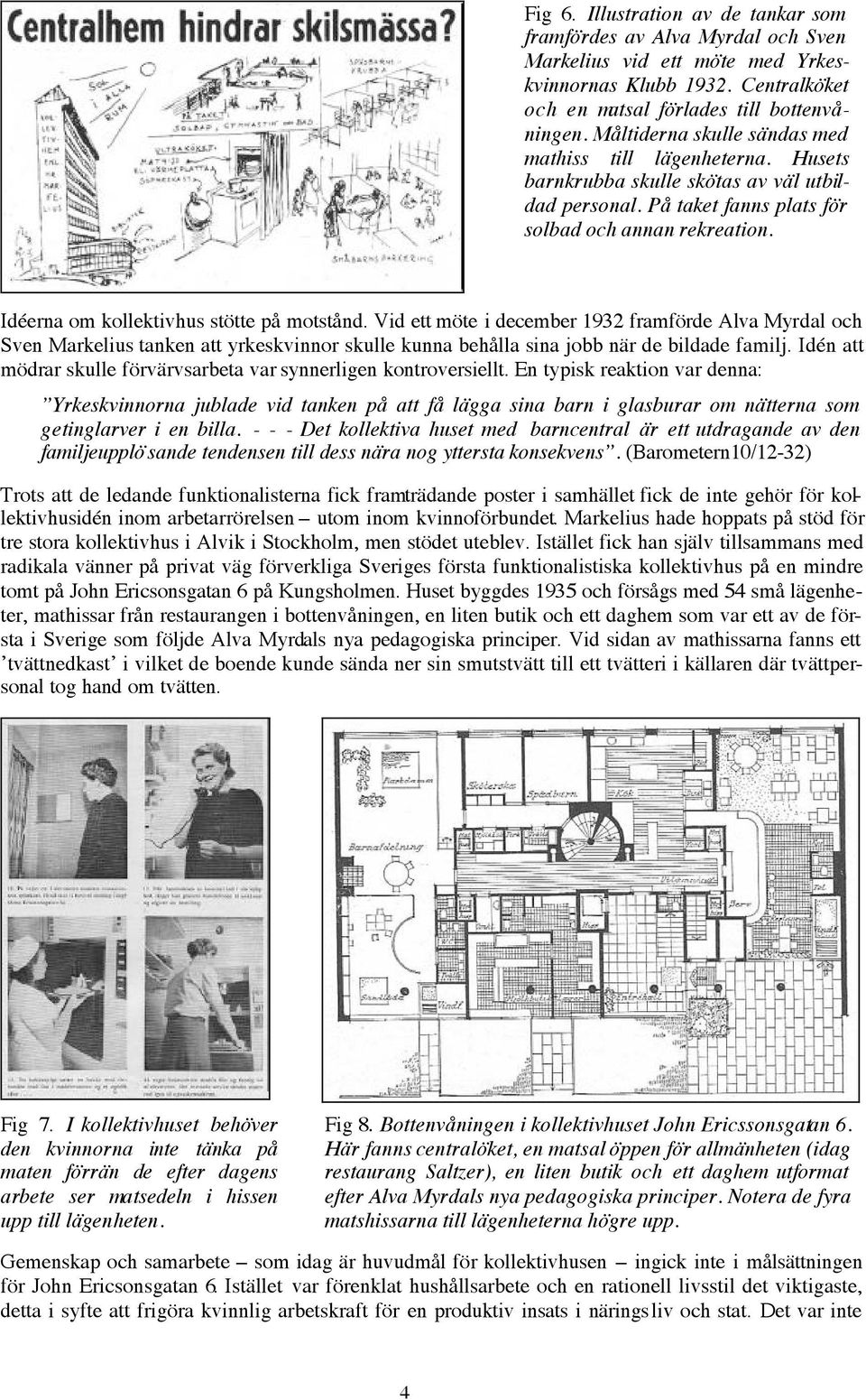 Idéerna om kollektivhus stötte på motstånd. Vid ett möte i december 1932 framförde Alva Myrdal och Sven Markelius tanken att yrkeskvinnor skulle kunna behålla sina jobb när de bildade familj.