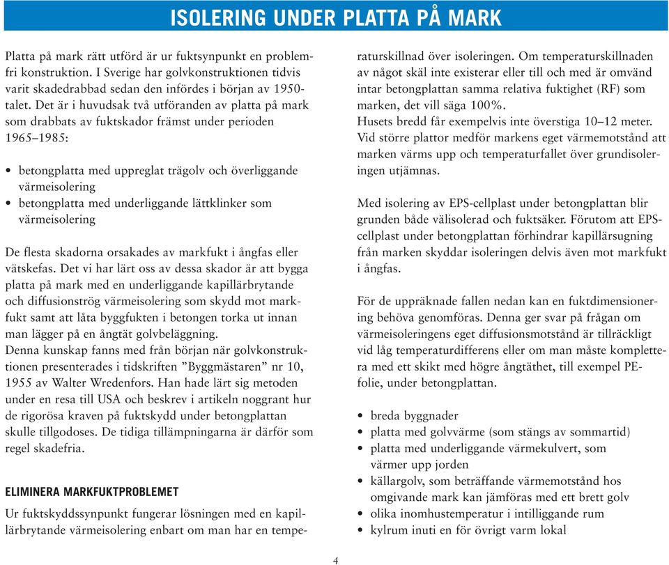 Det är i huvudsak två utföranden av platta på mark som drabbats av fuktskador främst under perioden 1965 1985: betongplatta med uppreglat trägolv och överliggande värmeisolering betongplatta med