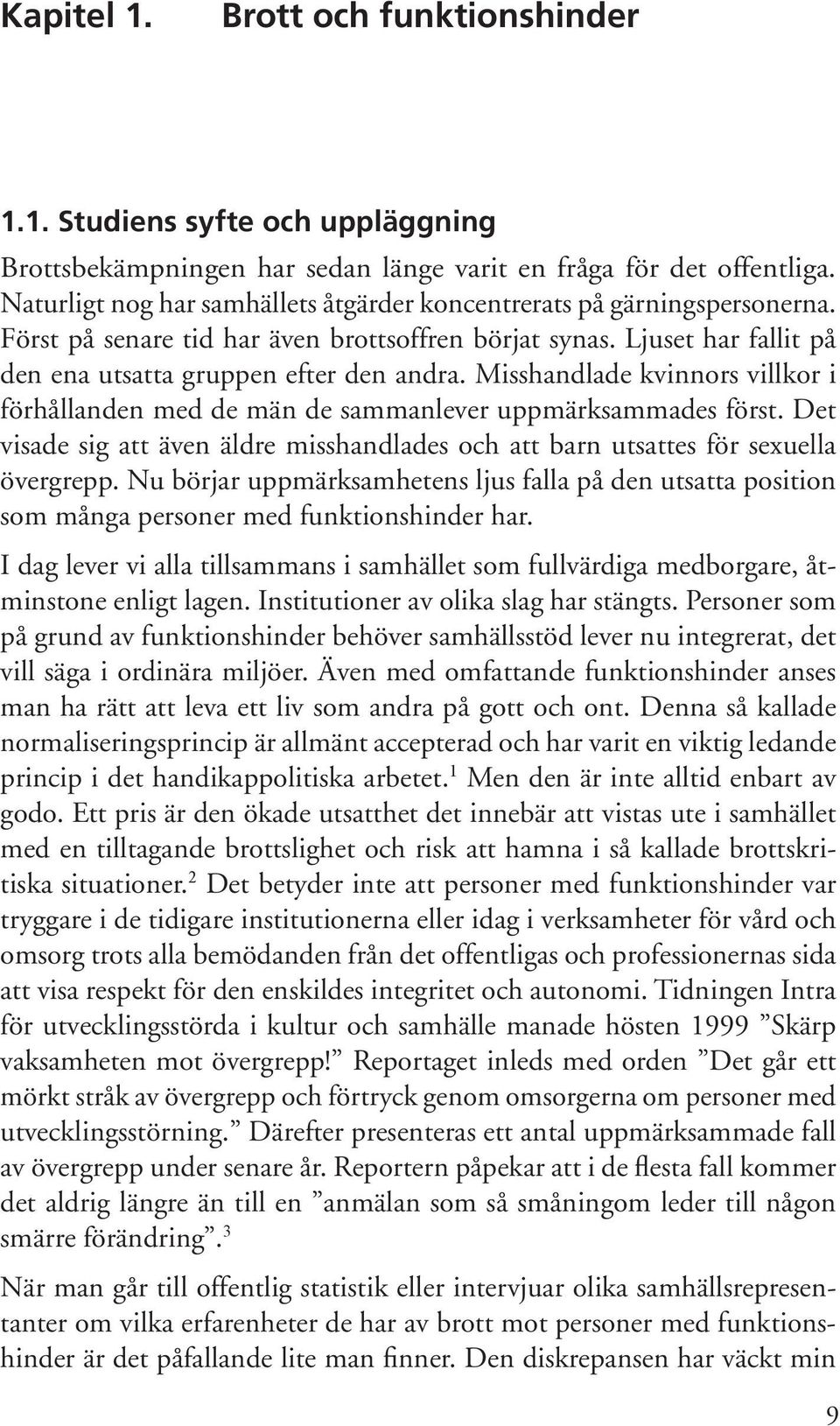 Misshandlade kvinnors villkor i förhållanden med de män de sammanlever uppmärksammades först. Det visade sig att även äldre misshandlades och att barn utsattes för sexuella övergrepp.