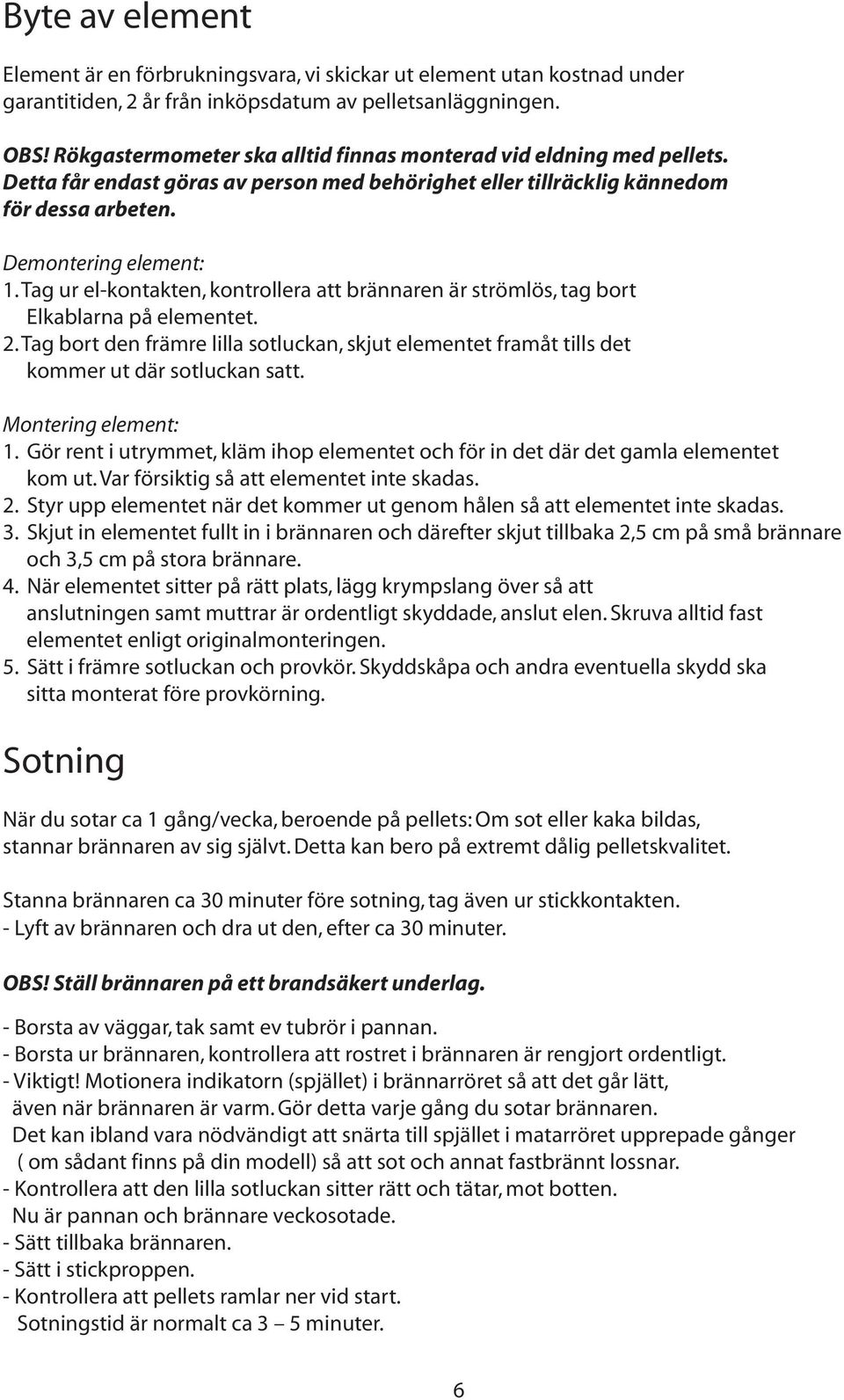 Tag ur el-kontakten, kontrollera att brännaren är strömlös, tag bort Elkablarna på elementet. 2. Tag bort den främre lilla sotluckan, skjut elementet framåt tills det kommer ut där sotluckan satt.