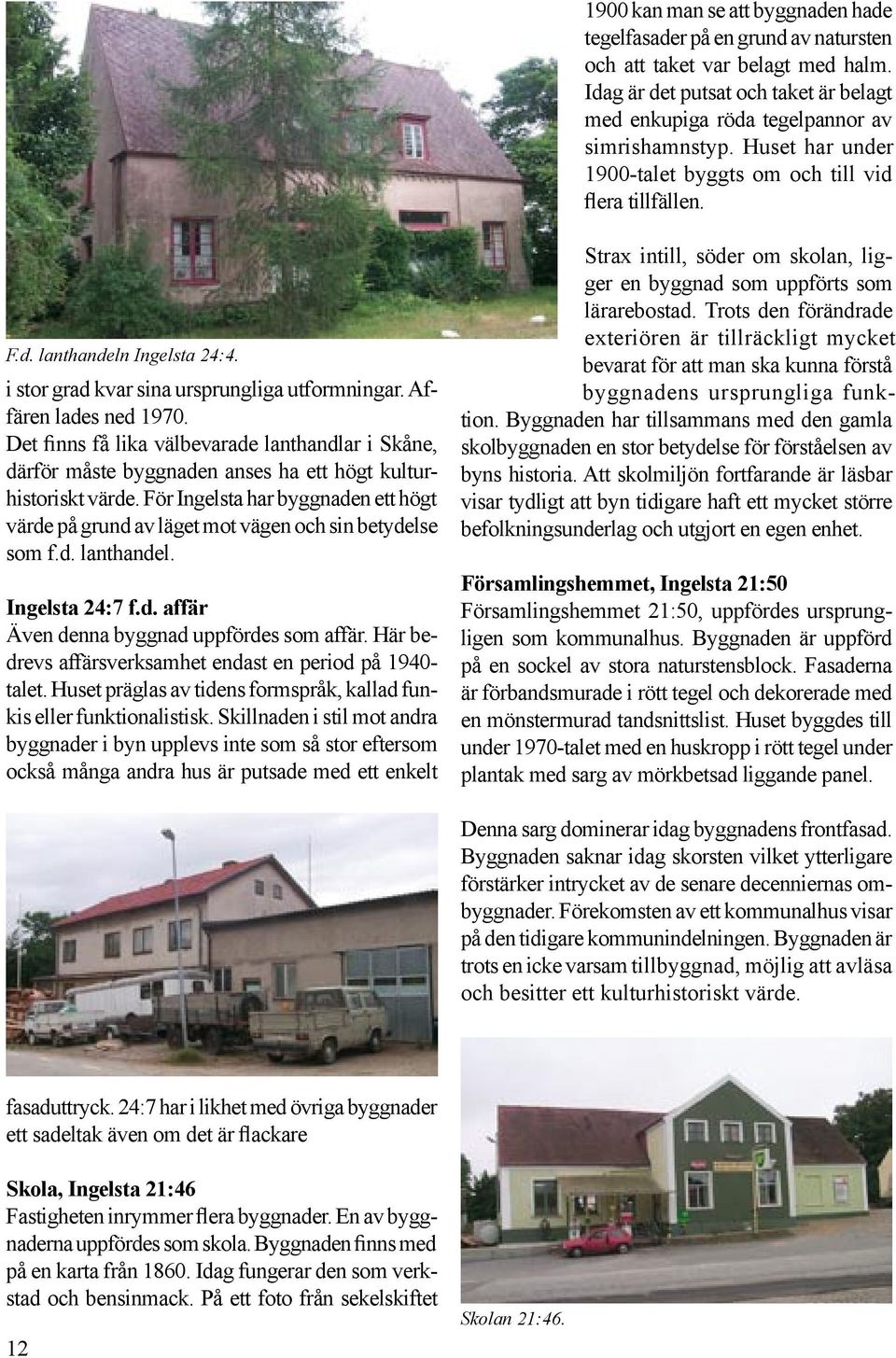 Det finns få lika välbevarade lanthandlar i Skåne, därför måste byggnaden anses ha ett högt kulturhistoriskt värde.