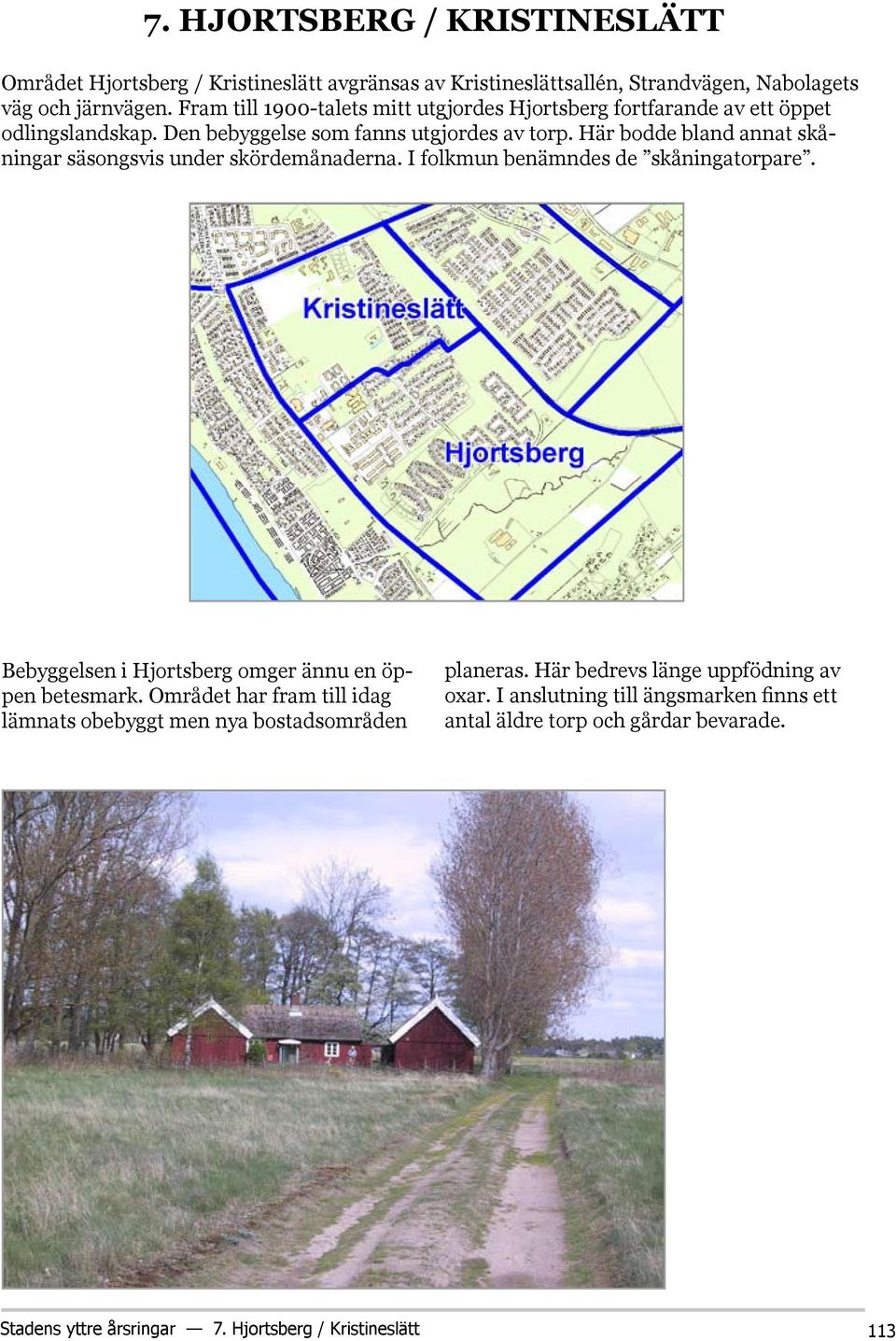 Här bodde bland annat skåningar säsongsvis under skördemånaderna. I folkmun benämndes de skåningatorpare. Bebyggelsen i Hjortsberg omger ännu en öppen betesmark.