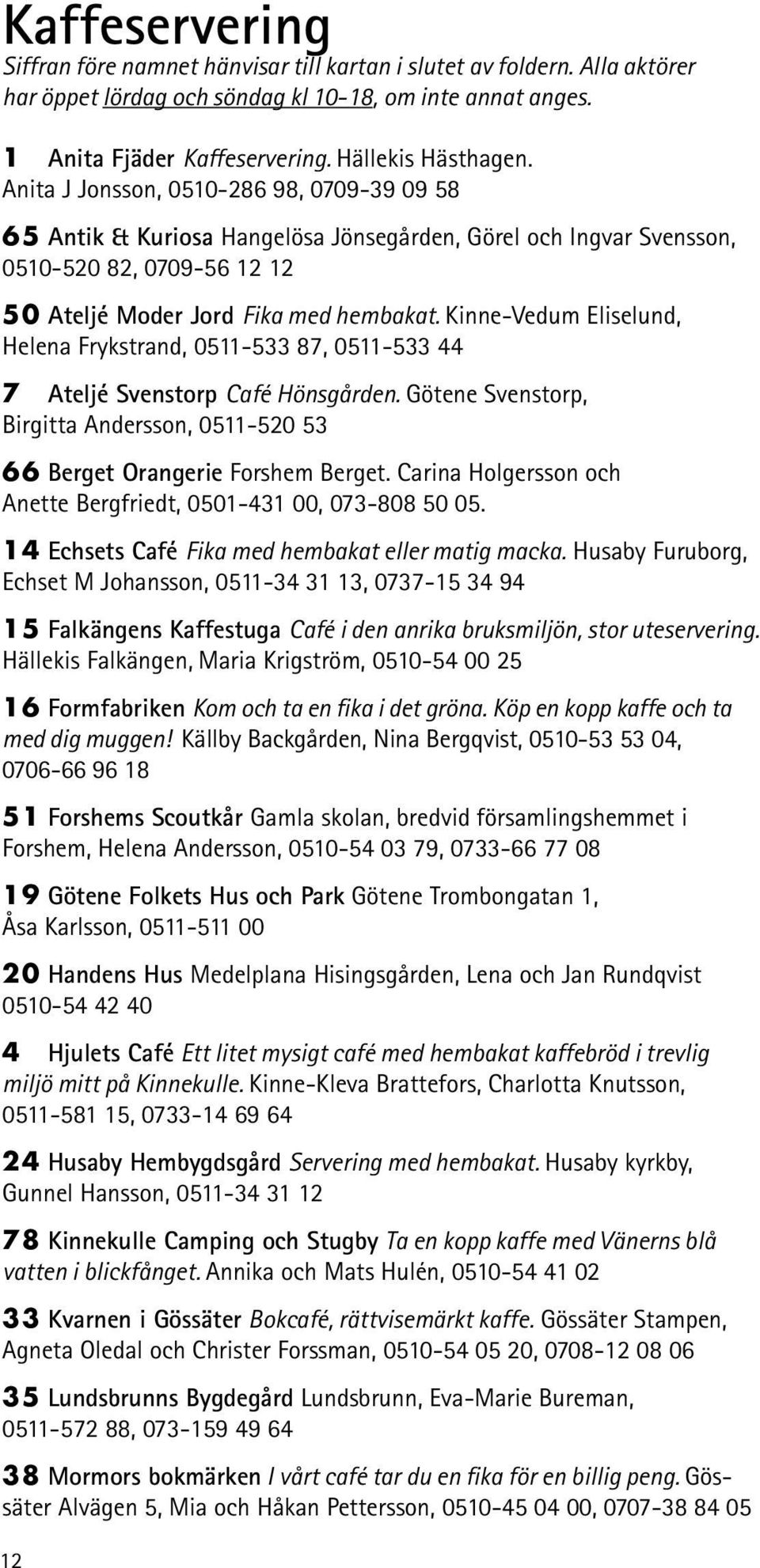 Kinne-Vedum Eliselund, Helena Frykstrand, 0511-533 87, 0511-533 44 7 Ateljé Svenstorp Café Hönsgården. Götene Svenstorp, Birgitta Andersson, 0511-520 53 66 Berget Orangerie Forshem Berget.