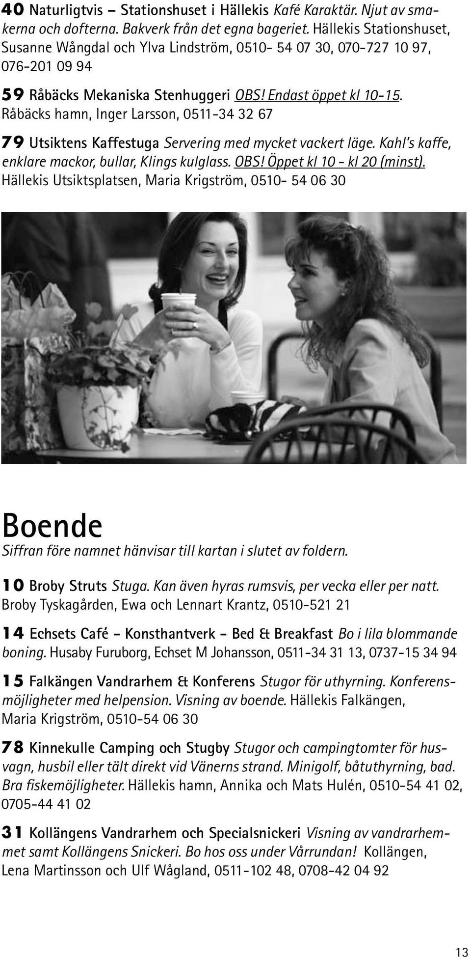 Råbäcks hamn, Inger Larsson, 0511-34 32 67 79 Utsiktens Kaffestuga Servering med mycket vackert läge. Kahl s kaffe, enklare mackor, bullar, Klings kulglass. OBS! Öppet kl 10 - kl 20 (minst).
