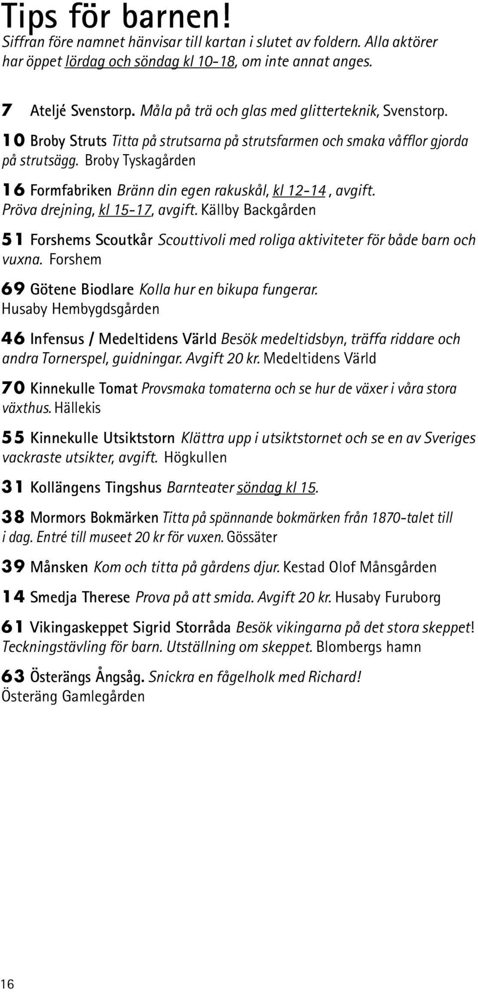 Broby Tyskagården 16 Formfabriken Bränn din egen rakuskål, kl 12-14, avgift. Pröva drejning, kl 15-17, avgift.
