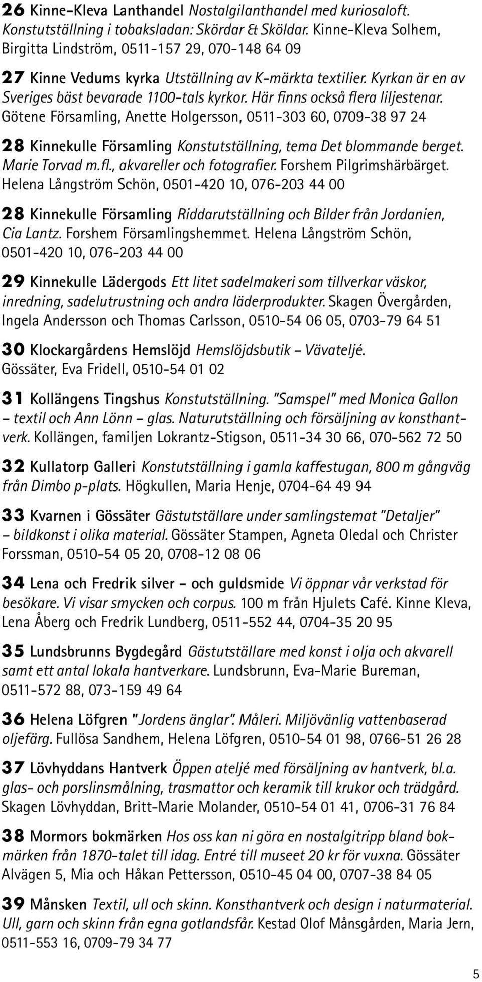 Här finns också flera liljestenar. Götene Församling, Anette Holgersson, 0511-303 60, 0709-38 97 24 28 Kinnekulle Församling Konstutställning, tema Det blommande berget. Marie Torvad m.fl., akvareller och fotografier.