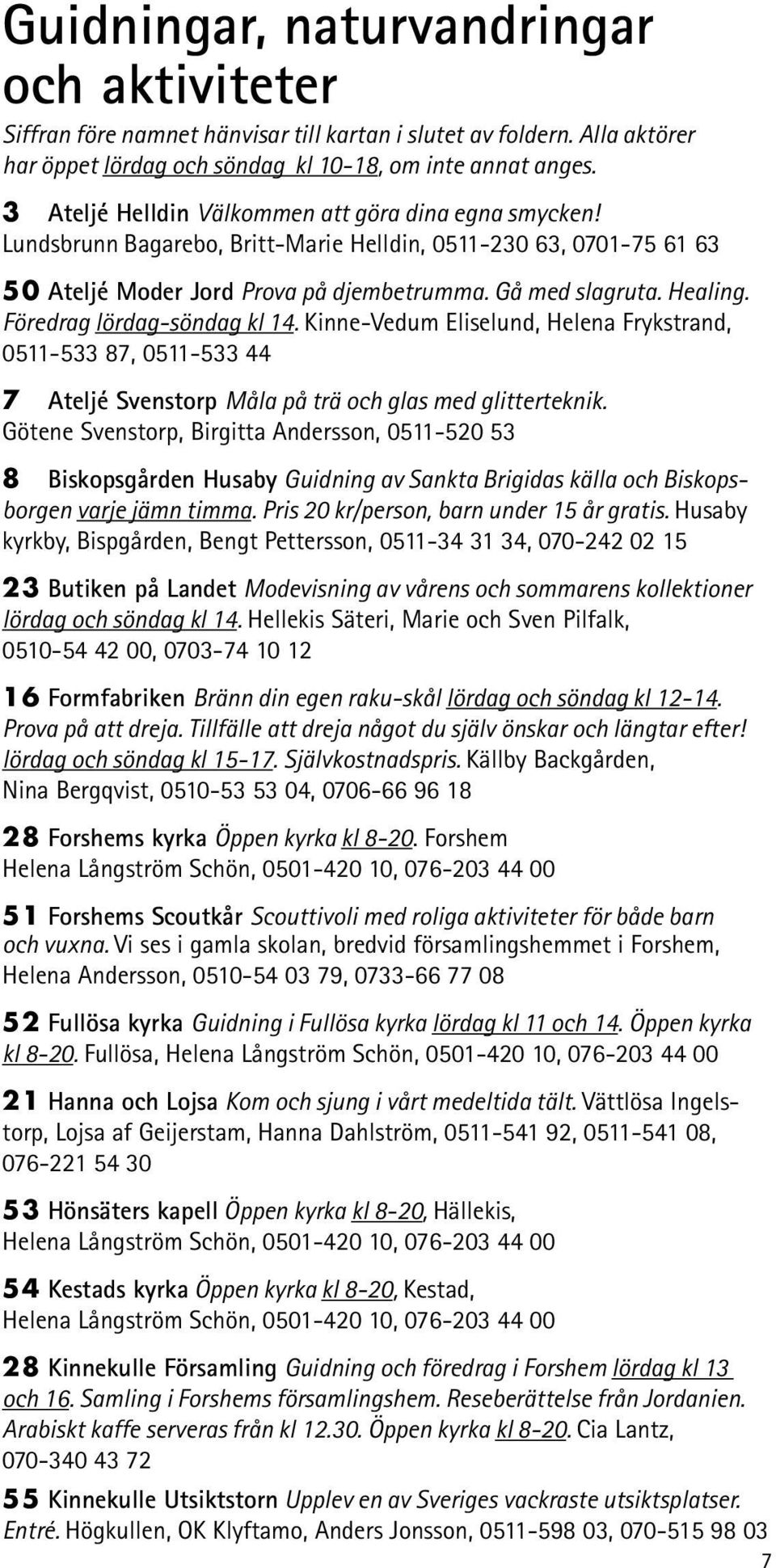 Föredrag lördag-söndag kl 14. Kinne-Vedum Eliselund, Helena Frykstrand, 0511-533 87, 0511-533 44 7 Ateljé Svenstorp Måla på trä och glas med glitterteknik.