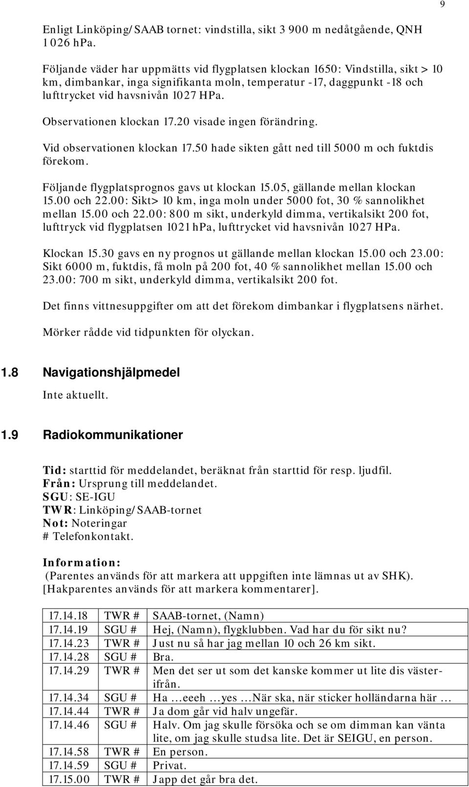 Observationen klockan 17.20 visade ingen förändring. Vid observationen klockan 17.50 hade sikten gått ned till 5000 m och fuktdis förekom. Följande flygplatsprognos gavs ut klockan 15.