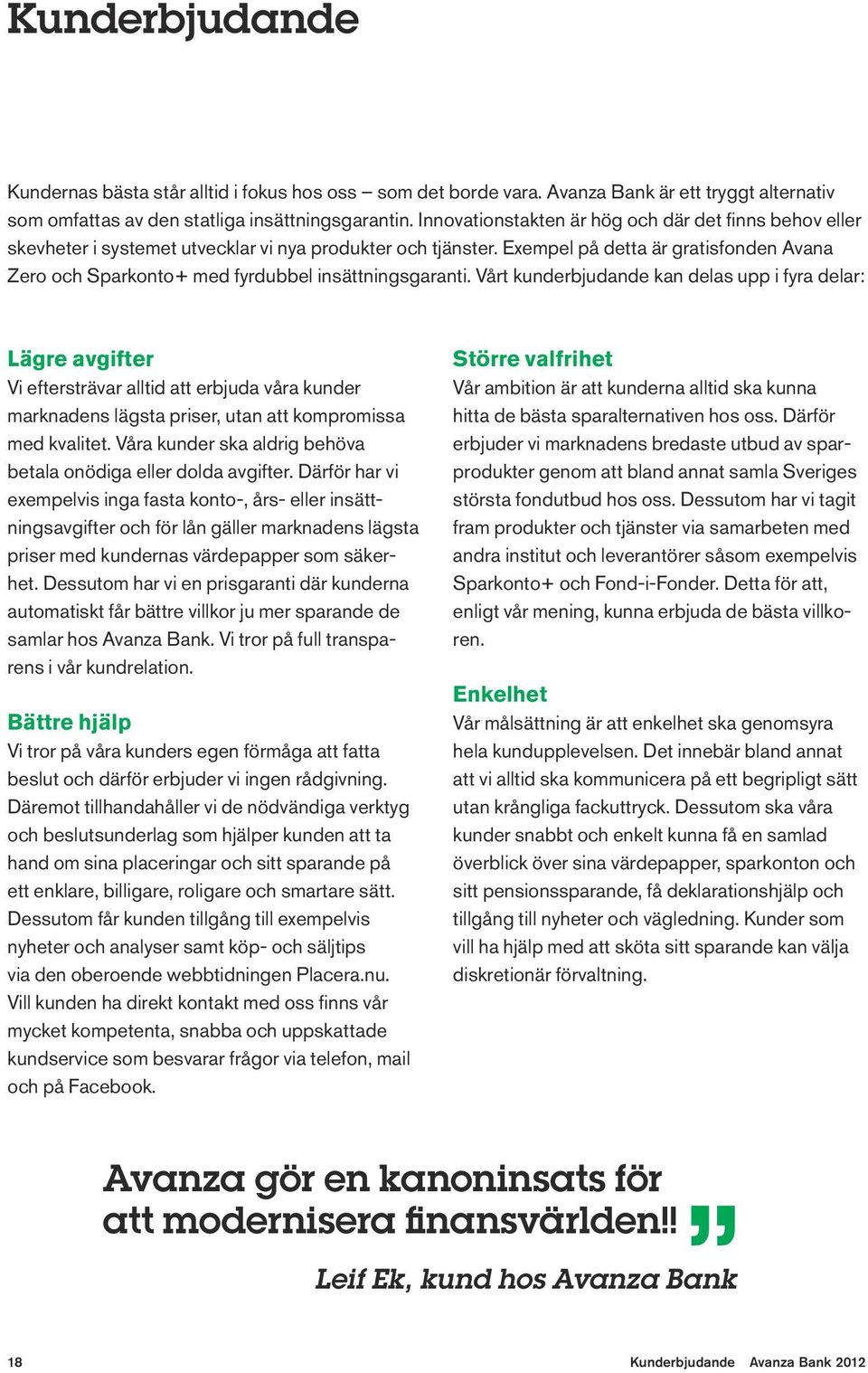 Exempel på detta är gratisfonden Avana Zero och Sparkonto+ med fyrdubbel insättningsgaranti.