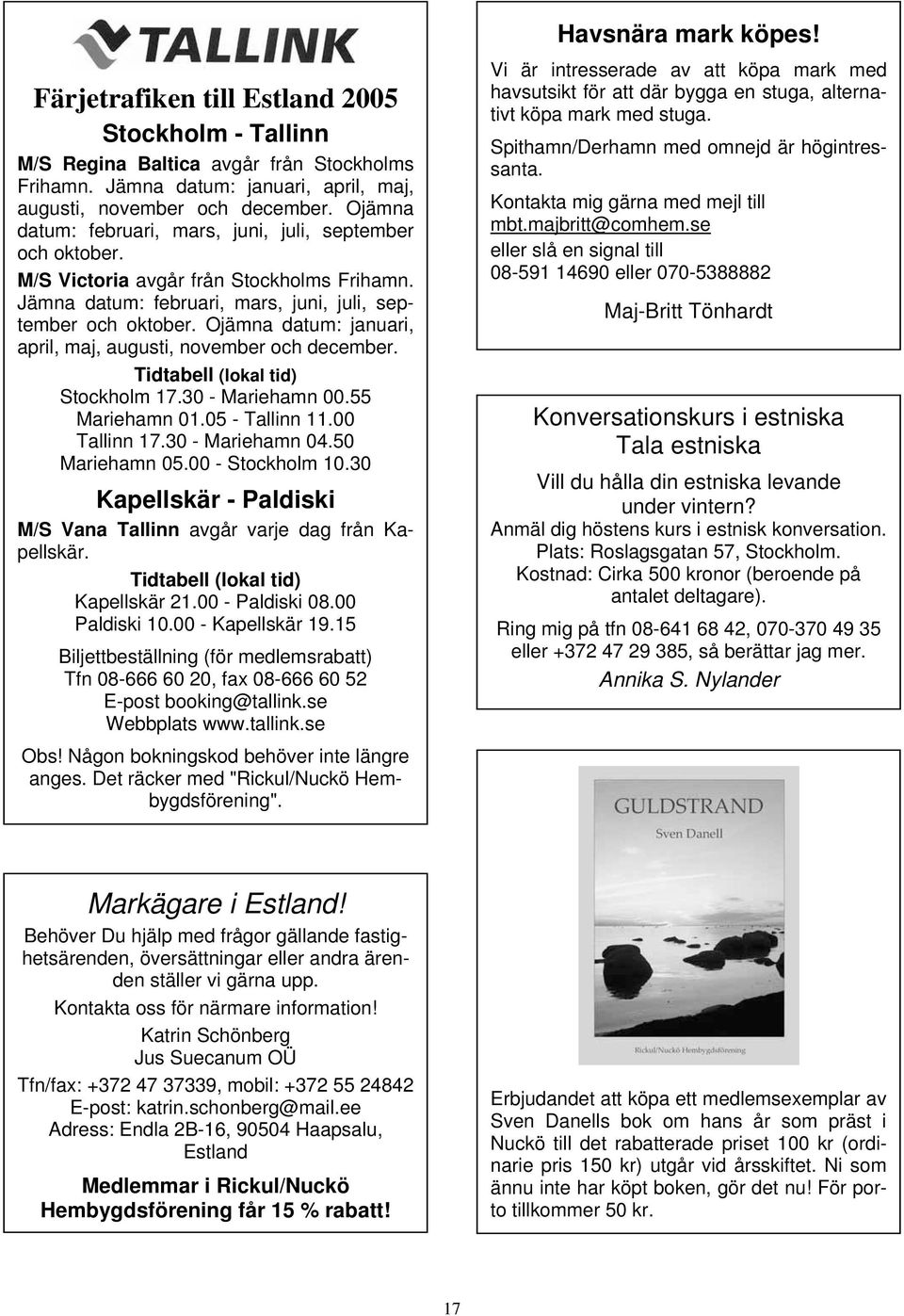 Ojämna datum: januari, april, maj, augusti, november och december. Tidtabell (lokal tid) Stockholm 17.30 - Mariehamn 00.55 Mariehamn 01.05 - Tallinn 11.00 Tallinn 17.30 - Mariehamn 04.50 Mariehamn 05.