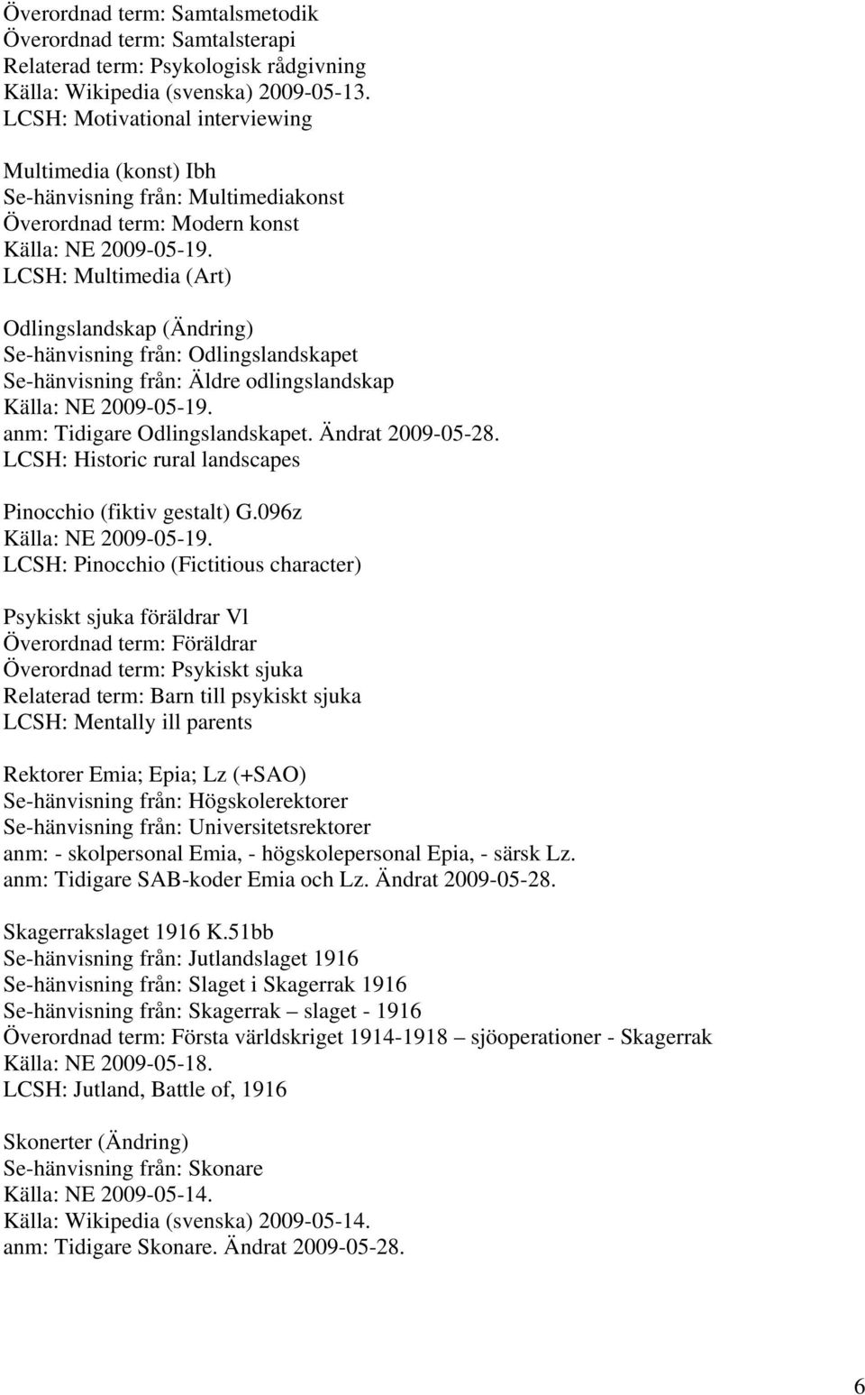 Odlingslandskapet Se-hänvisning från: Äldre odlingslandskap anm: Tidigare Odlingslandskapet. Ändrat 2009-05-28. LCSH: Historic rural landscapes Pinocchio (fiktiv gestalt) G.