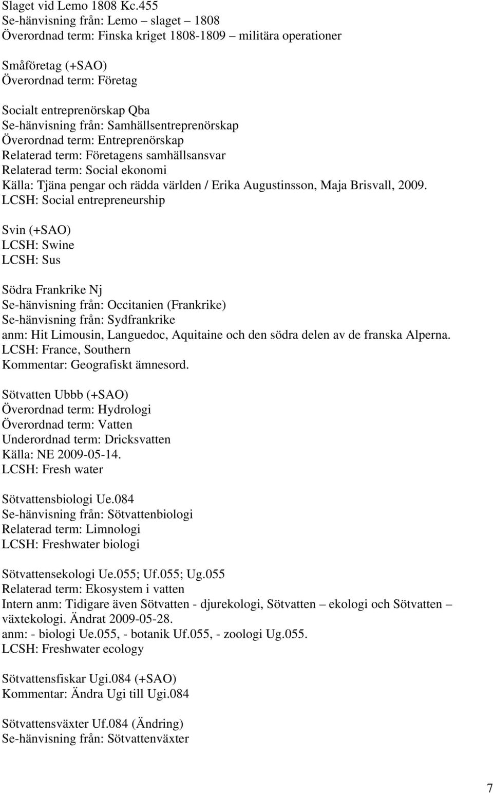 Samhällsentreprenörskap Överordnad term: Entreprenörskap Relaterad term: Företagens samhällsansvar Relaterad term: Social ekonomi Källa: Tjäna pengar och rädda världen / Erika Augustinsson, Maja