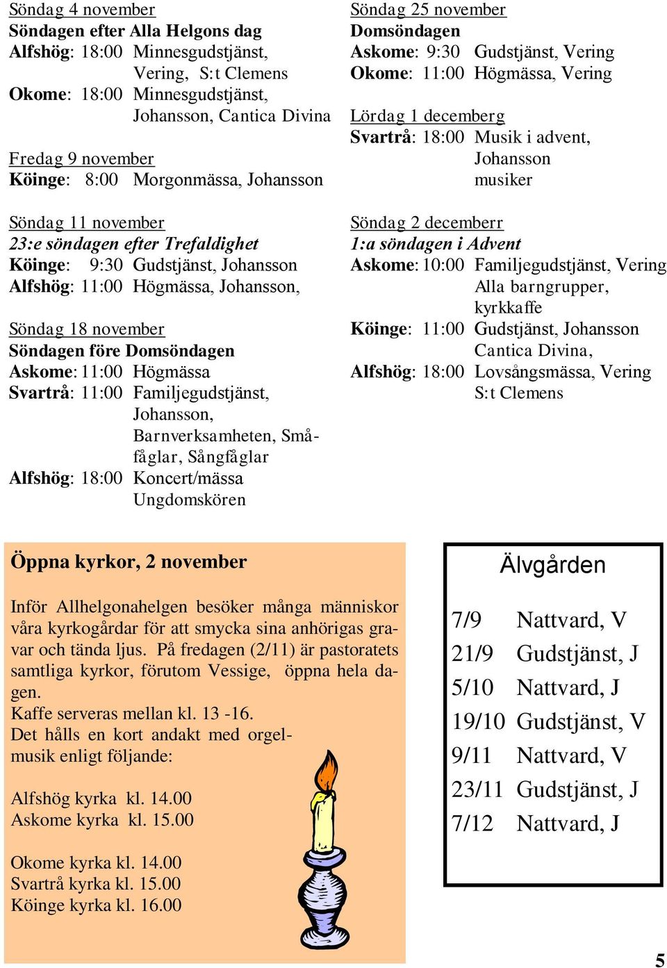 11:00 Högmässa Svartrå: 11:00 Familjegudstjänst, Johansson, Barnverksamheten, Småfåglar, Sångfåglar Alfshög: 18:00 Koncert/mässa Ungdomskören Söndag 25 november Domsöndagen Askome: 9:30 Gudstjänst,