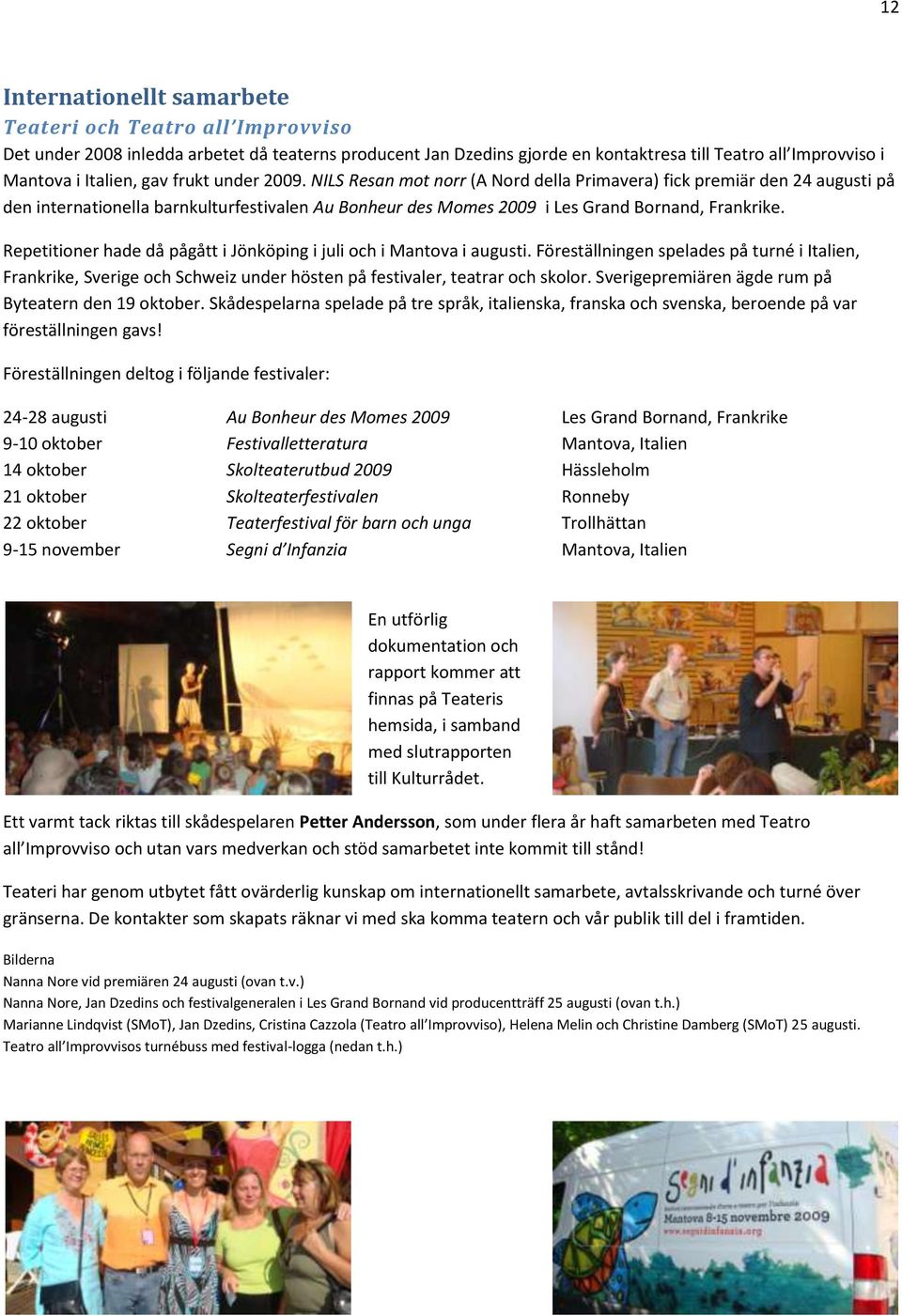 Repetitioner hade då pågått i Jönköping i juli och i Mantova i augusti. Föreställningen spelades på turné i Italien, Frankrike, Sverige och Schweiz under hösten på festivaler, teatrar och skolor.