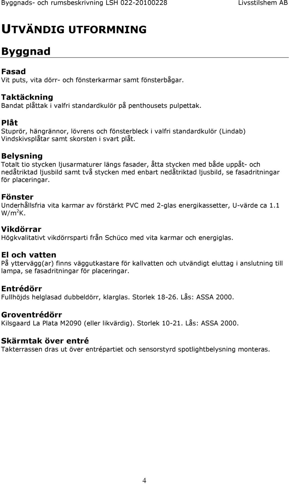 Belysning Totalt tio stycken ljusarmaturer längs fasader, åtta stycken med både uppåt- och nedåtriktad ljusbild samt två stycken med enbart nedåtriktad ljusbild, se fasadritningar för placeringar.