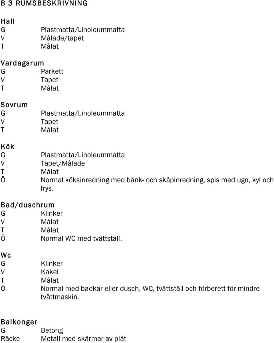 skåpinredning, spis med ugn, kyl och frys. Bad/duschrum G Klinker V Målat T Målat Ö Normal WC med tvättställ.
