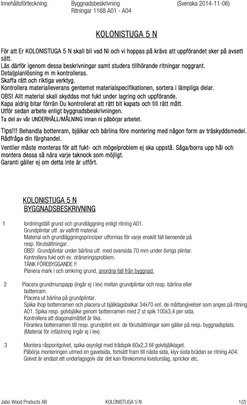 Kontrollera materialleverans gentemot materialspecifikationen, sortera i lämpliga delar. OBS! Allt material skall skyddas mot fukt under lagring och uppförande.